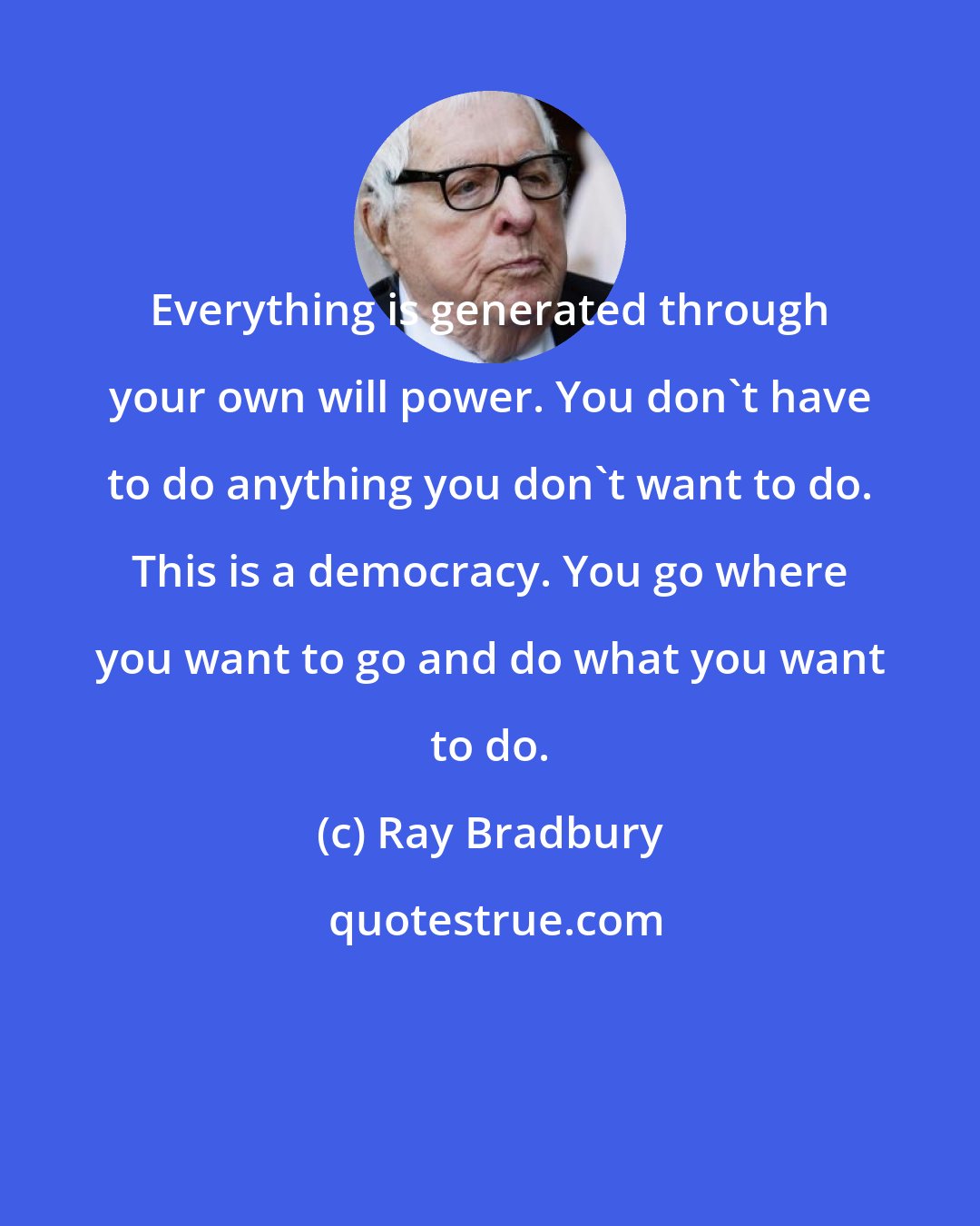 Ray Bradbury: Everything is generated through your own will power. You don't have to do anything you don't want to do. This is a democracy. You go where you want to go and do what you want to do.