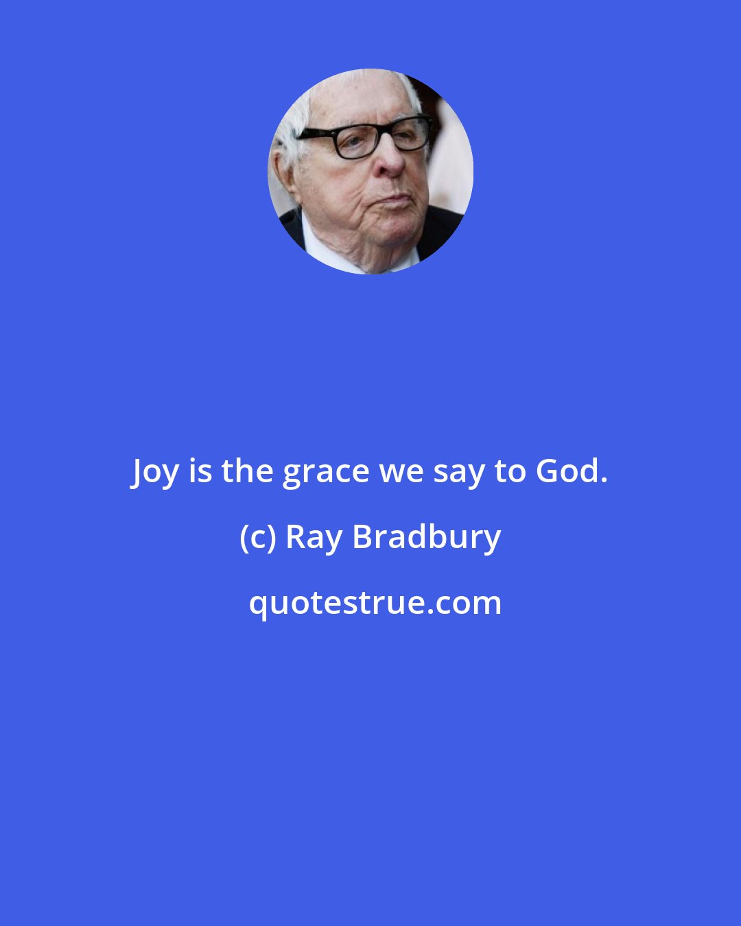 Ray Bradbury: Joy is the grace we say to God.