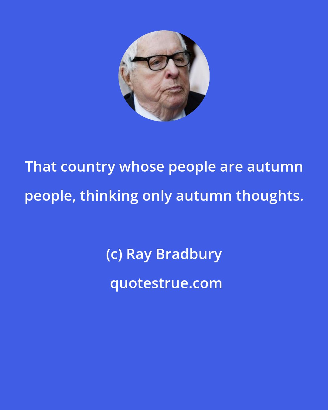 Ray Bradbury: That country whose people are autumn people, thinking only autumn thoughts.