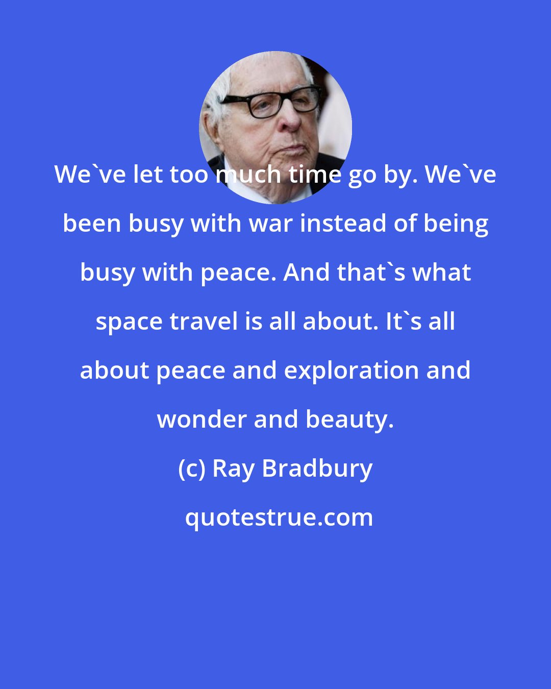 Ray Bradbury: We've let too much time go by. We've been busy with war instead of being busy with peace. And that's what space travel is all about. It's all about peace and exploration and wonder and beauty.