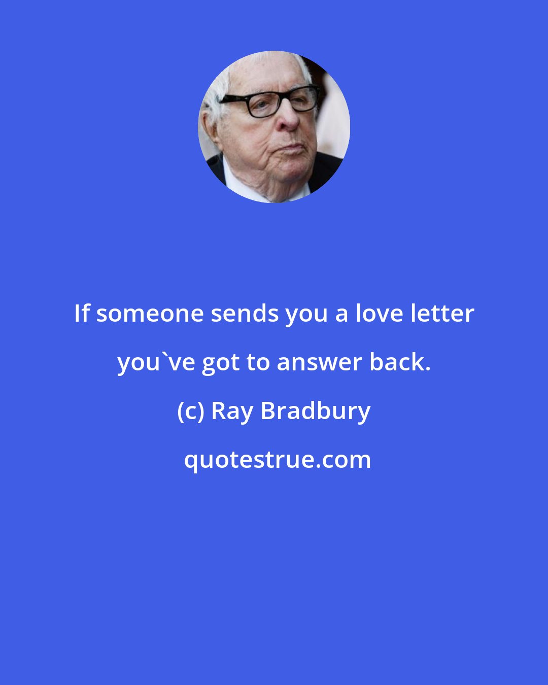 Ray Bradbury: If someone sends you a love letter you've got to answer back.