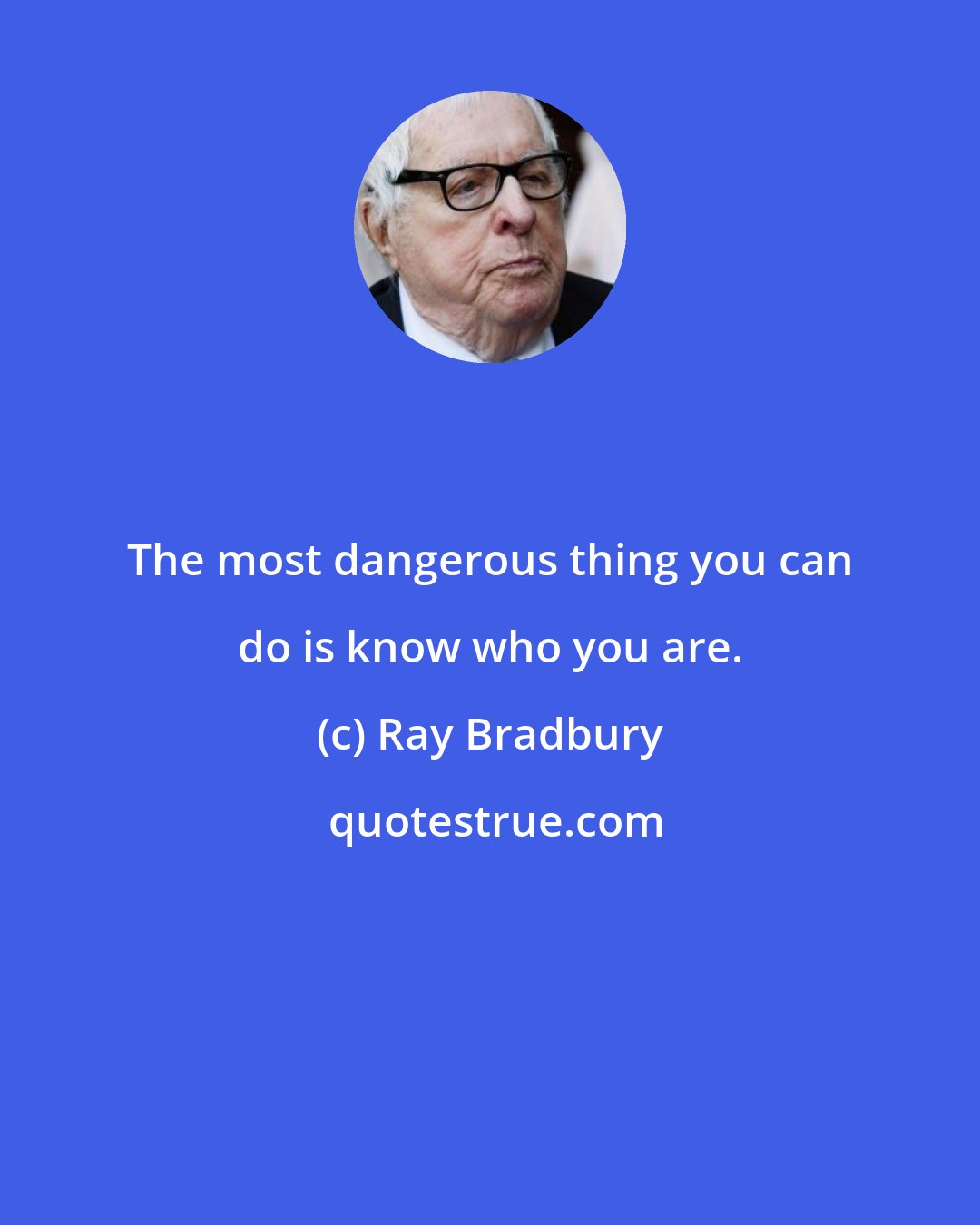 Ray Bradbury: The most dangerous thing you can do is know who you are.