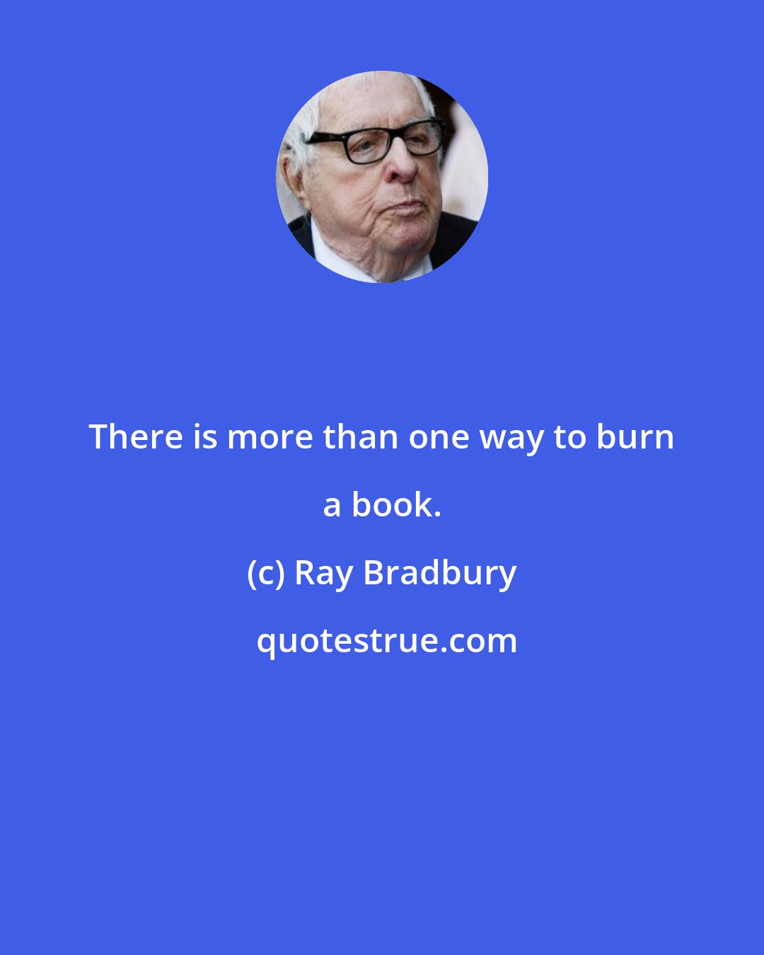 Ray Bradbury: There is more than one way to burn a book.