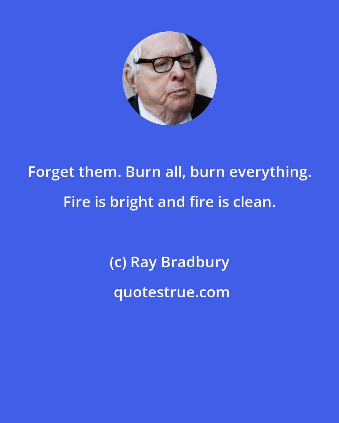 Ray Bradbury: Forget them. Burn all, burn everything. Fire is bright and fire is clean.