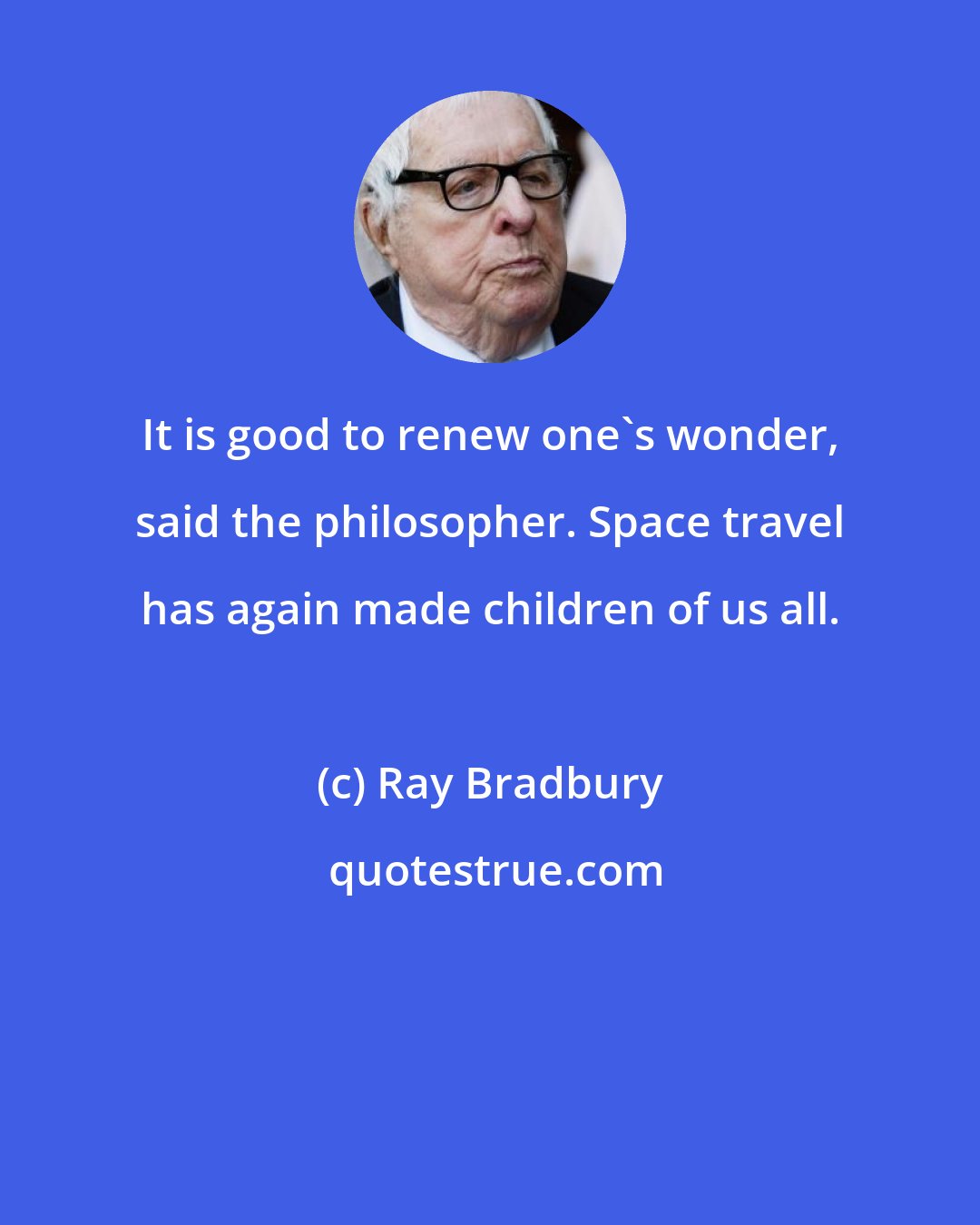 Ray Bradbury: It is good to renew one's wonder, said the philosopher. Space travel has again made children of us all.