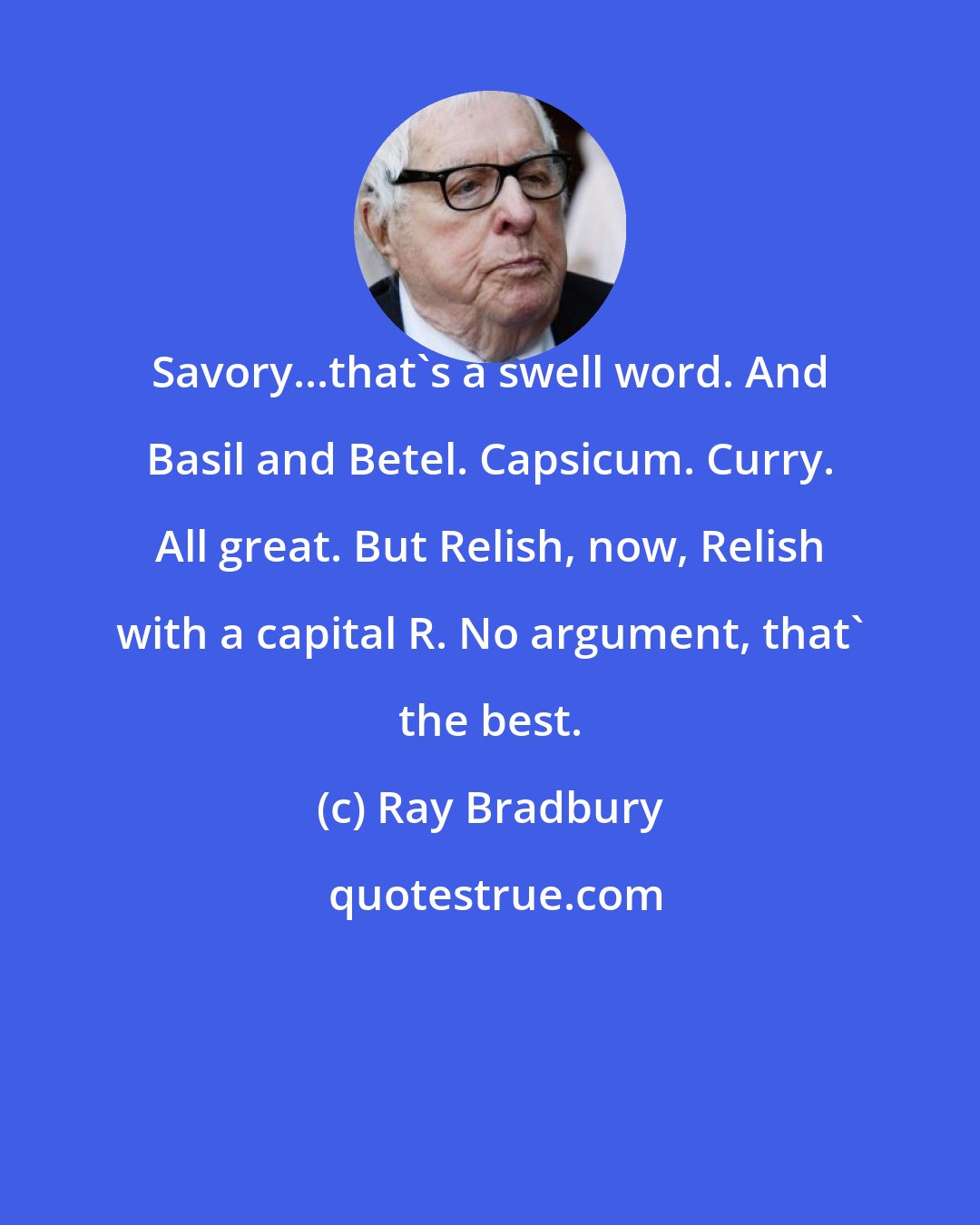 Ray Bradbury: Savory...that's a swell word. And Basil and Betel. Capsicum. Curry. All great. But Relish, now, Relish with a capital R. No argument, that' the best.