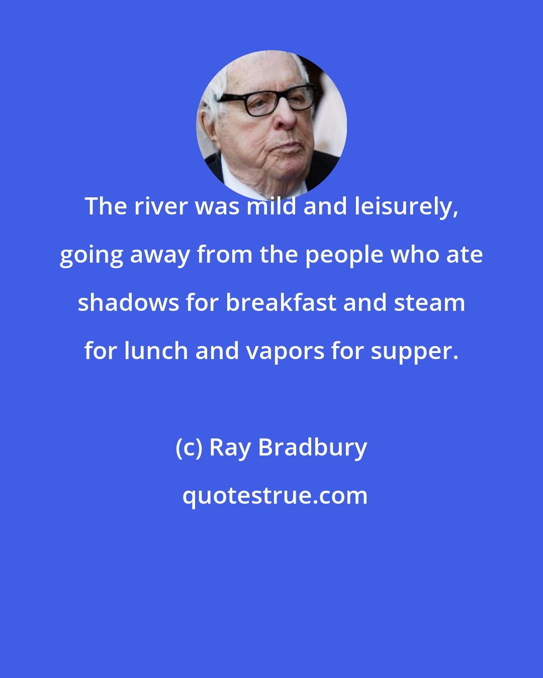 Ray Bradbury: The river was mild and leisurely, going away from the people who ate shadows for breakfast and steam for lunch and vapors for supper.