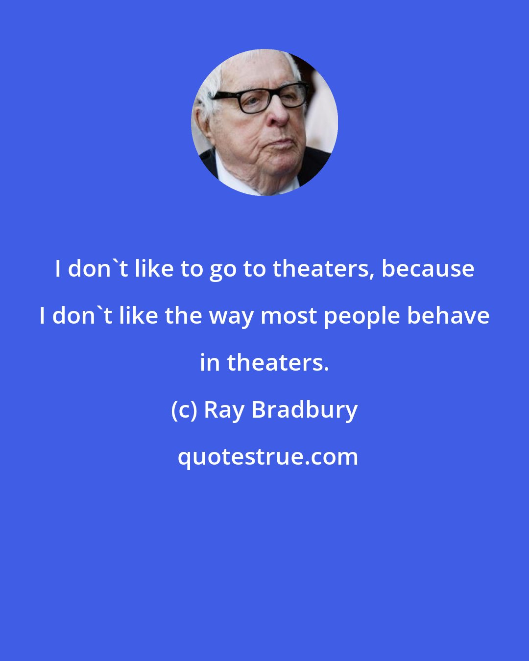 Ray Bradbury: I don't like to go to theaters, because I don't like the way most people behave in theaters.