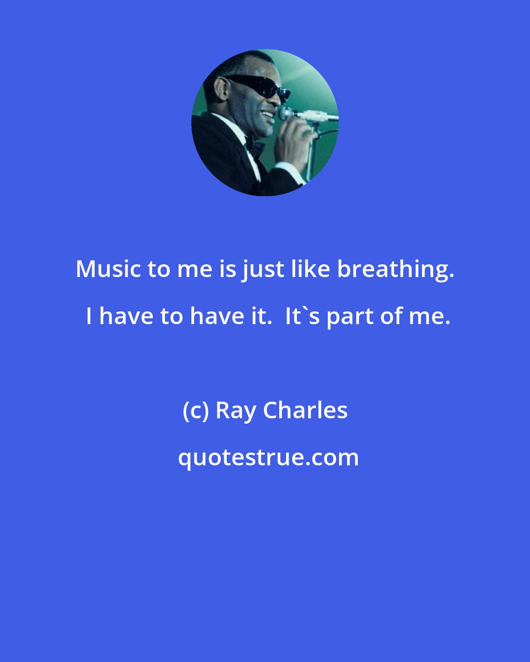Ray Charles: Music to me is just like breathing.  I have to have it.  It's part of me.