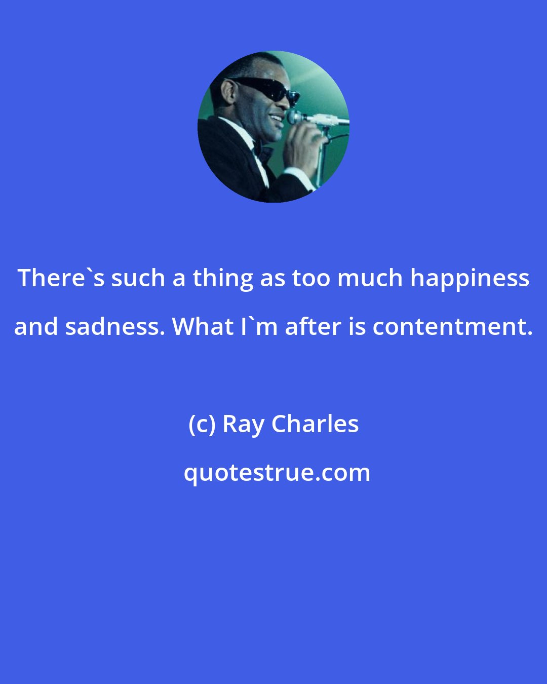 Ray Charles: There's such a thing as too much happiness and sadness. What I'm after is contentment.