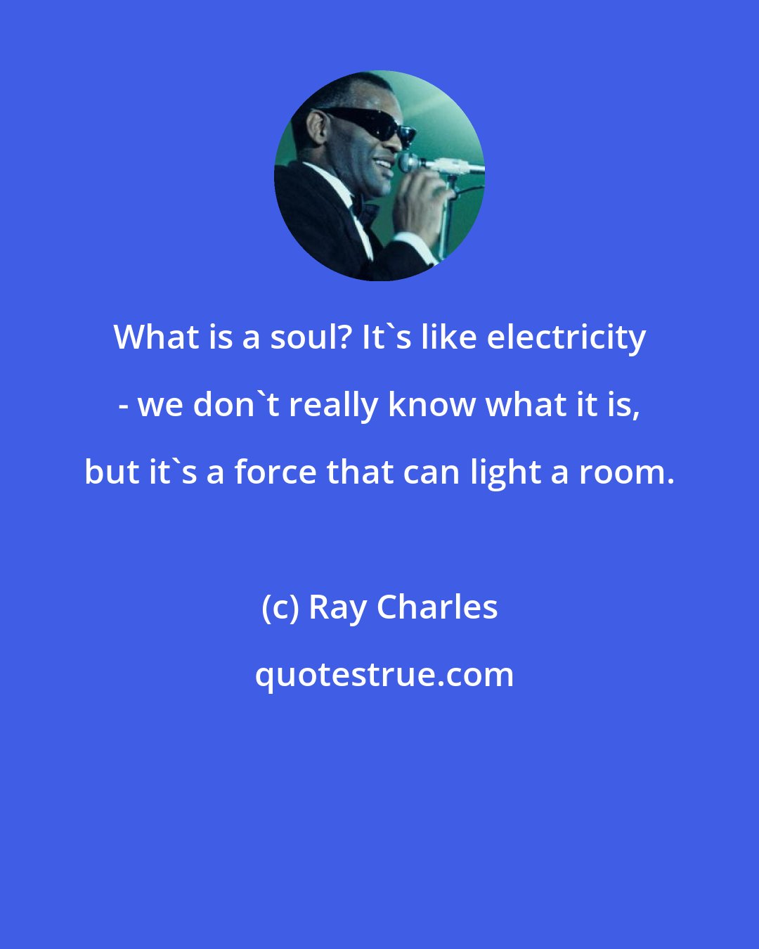 Ray Charles: What is a soul? It's like electricity - we don't really know what it is, but it's a force that can light a room.