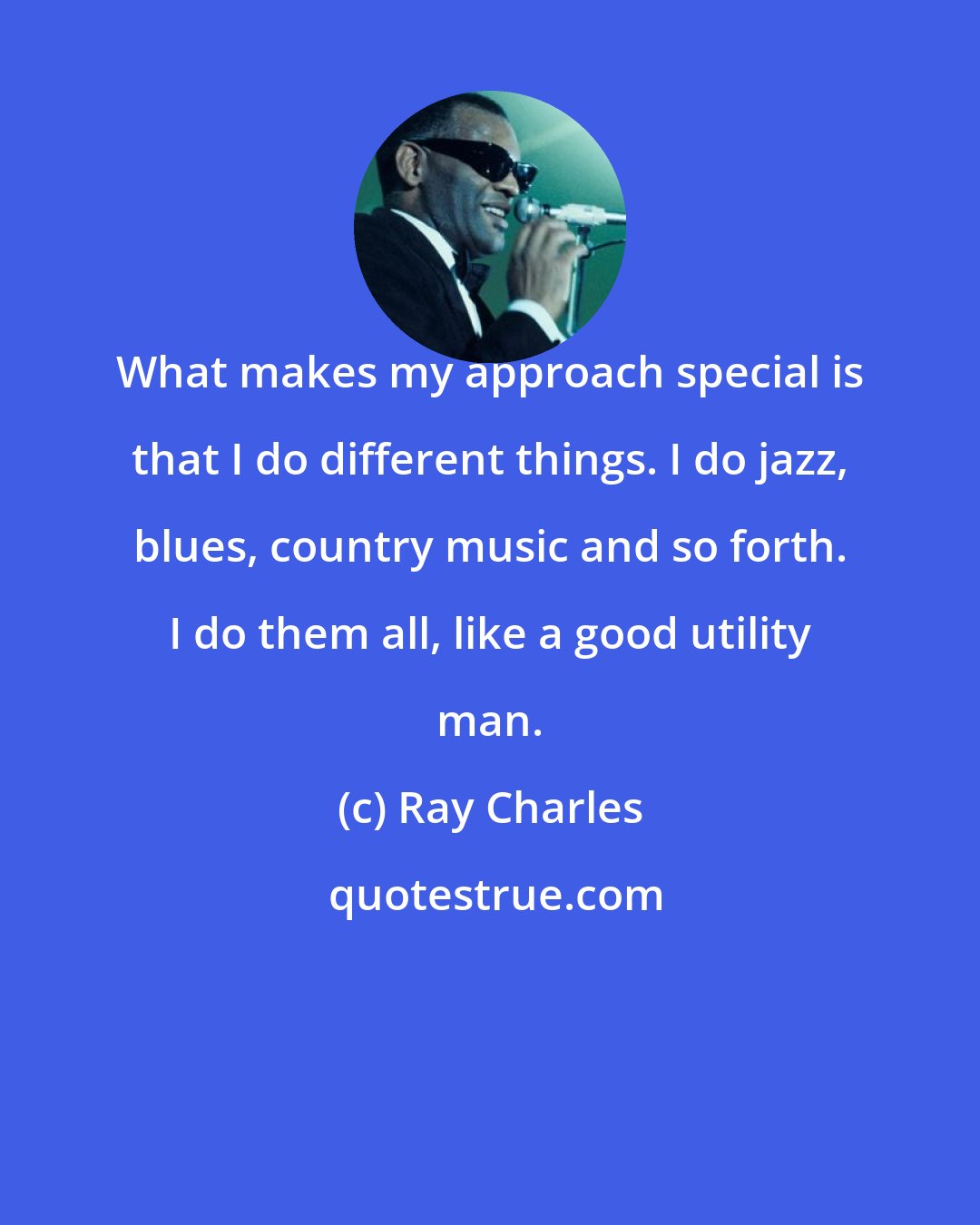 Ray Charles: What makes my approach special is that I do different things. I do jazz, blues, country music and so forth. I do them all, like a good utility man.