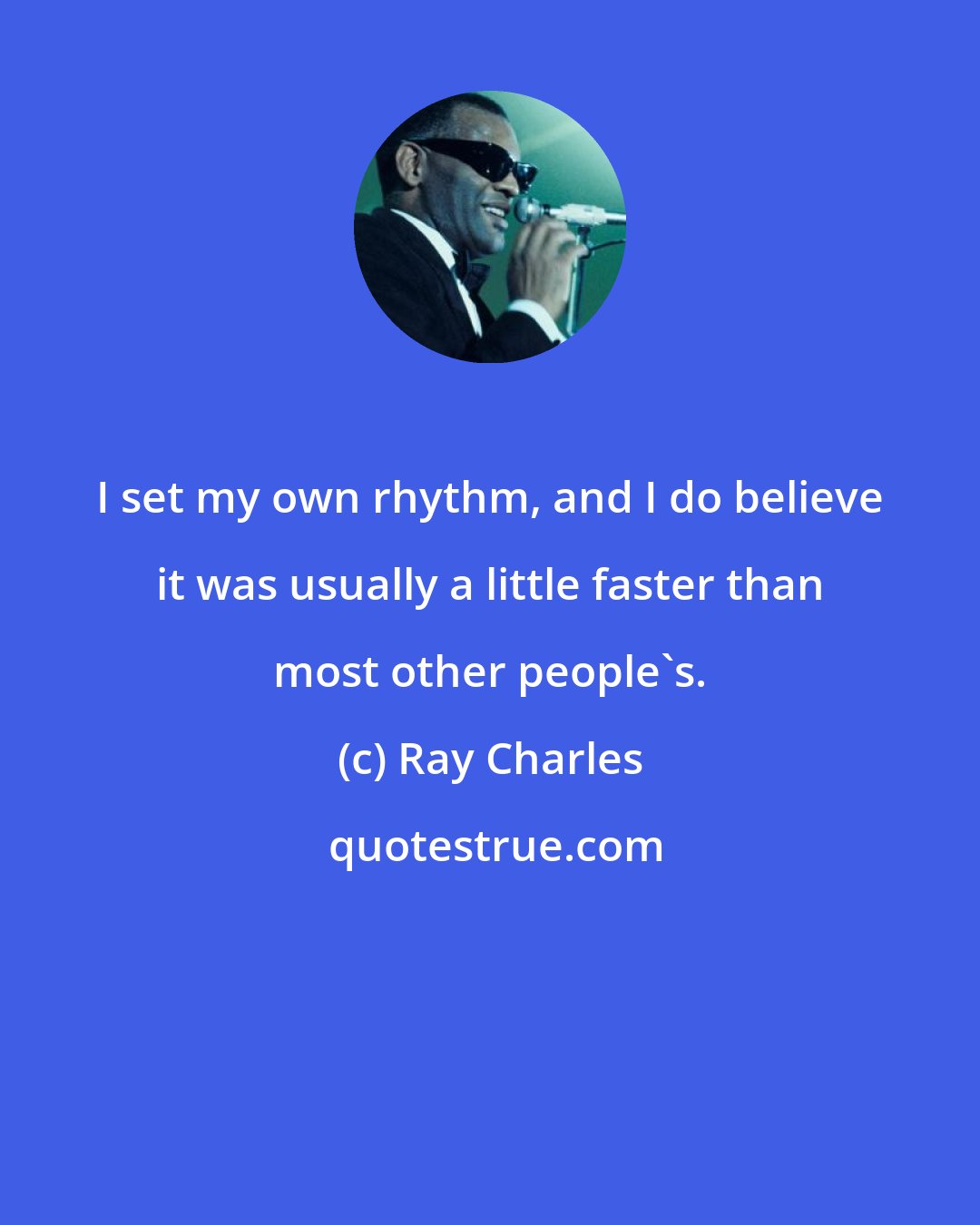 Ray Charles: I set my own rhythm, and I do believe it was usually a little faster than most other people's.