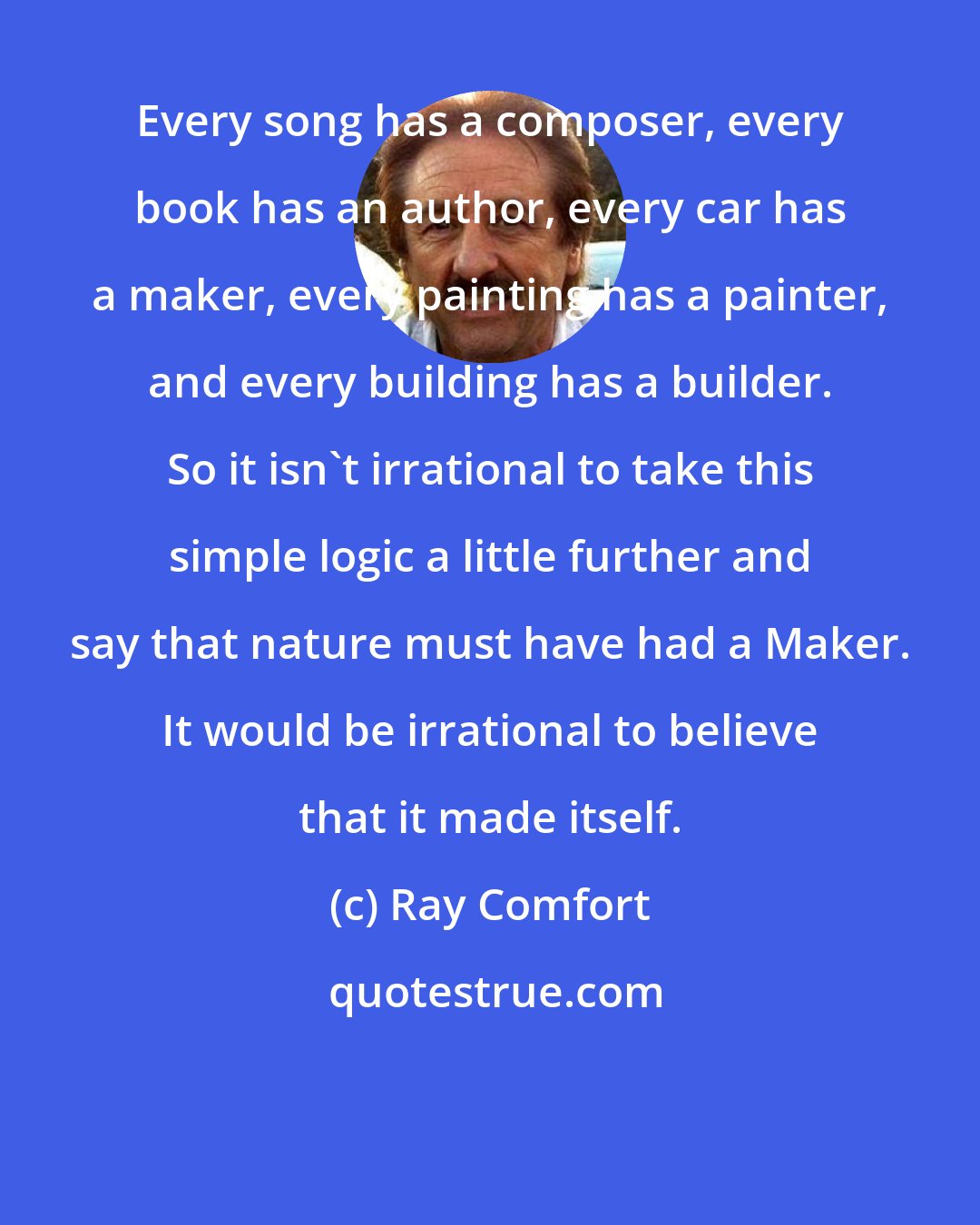 Ray Comfort: Every song has a composer, every book has an author, every car has a maker, every painting has a painter, and every building has a builder. So it isn't irrational to take this simple logic a little further and say that nature must have had a Maker. It would be irrational to believe that it made itself.