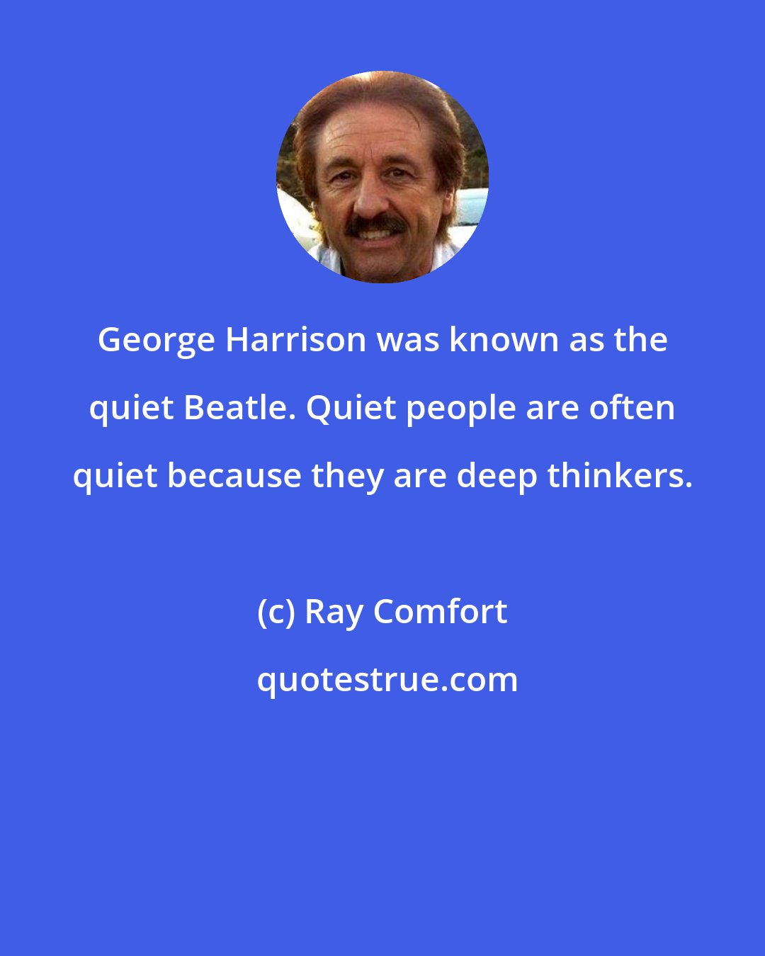 Ray Comfort: George Harrison was known as the quiet Beatle. Quiet people are often quiet because they are deep thinkers.