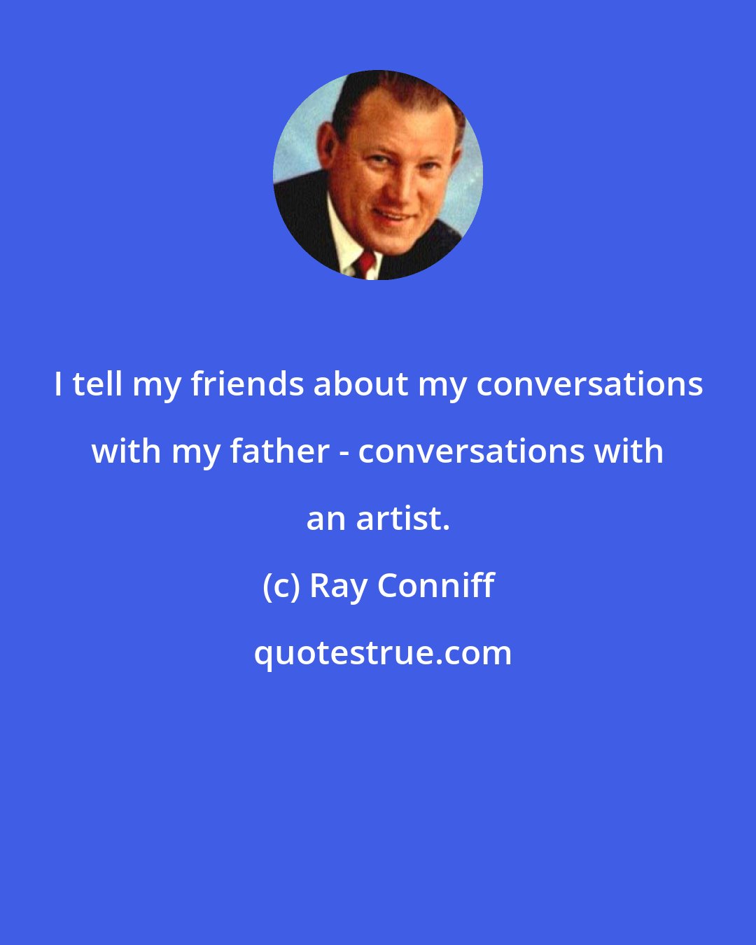 Ray Conniff: I tell my friends about my conversations with my father - conversations with an artist.