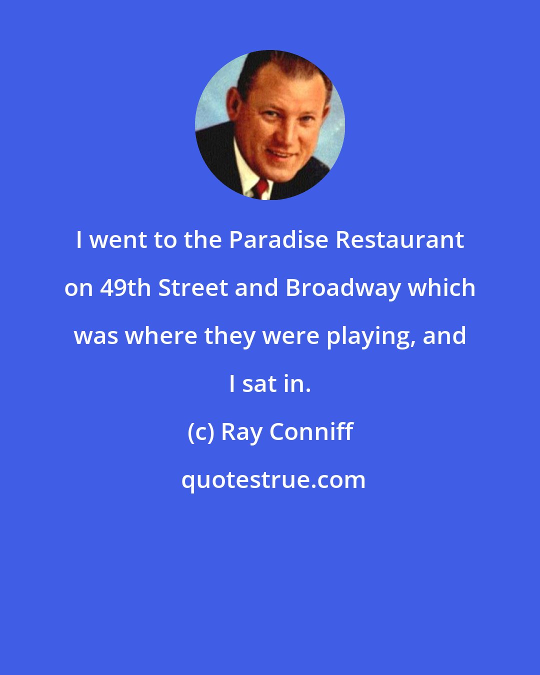 Ray Conniff: I went to the Paradise Restaurant on 49th Street and Broadway which was where they were playing, and I sat in.