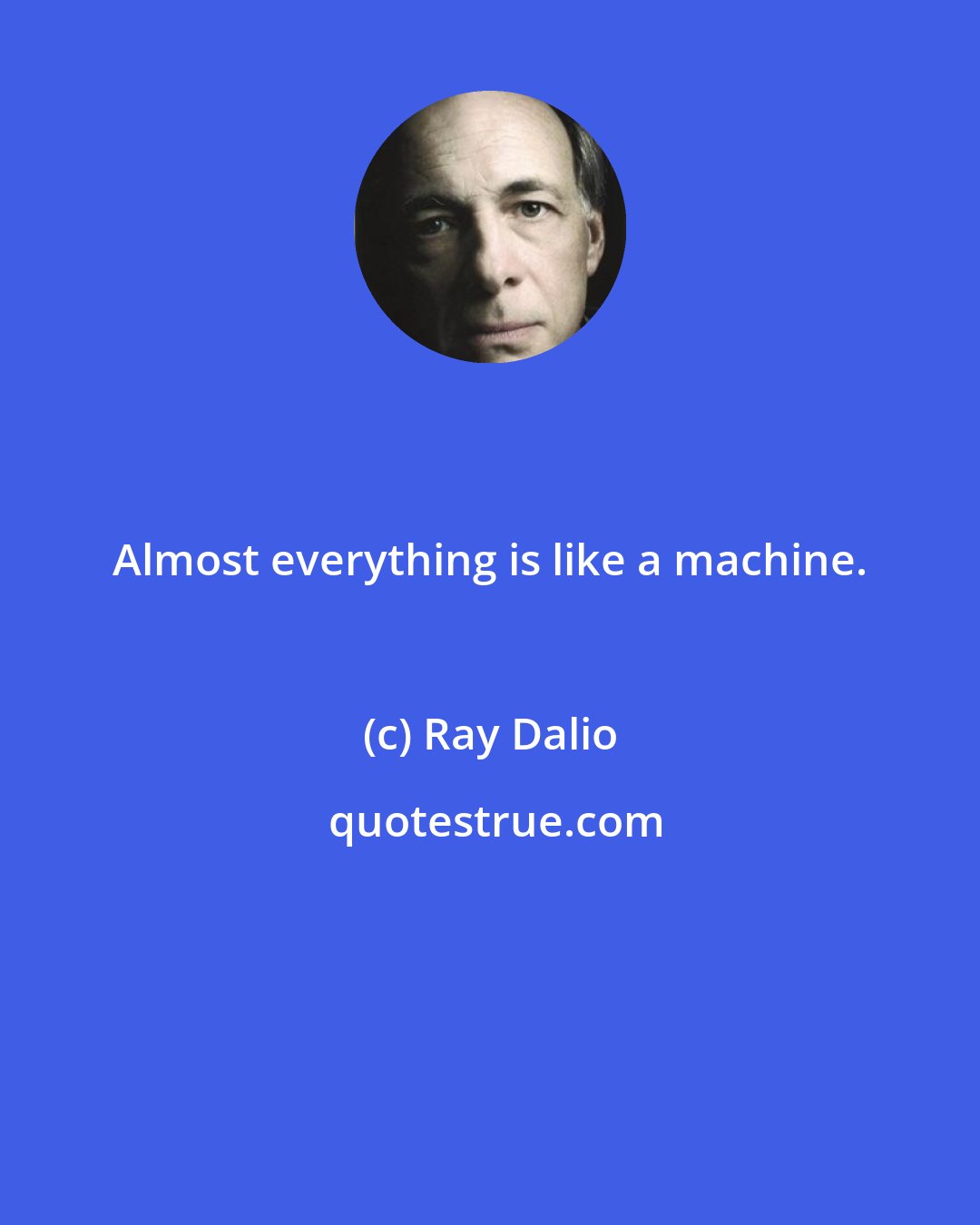 Ray Dalio: Almost everything is like a machine.