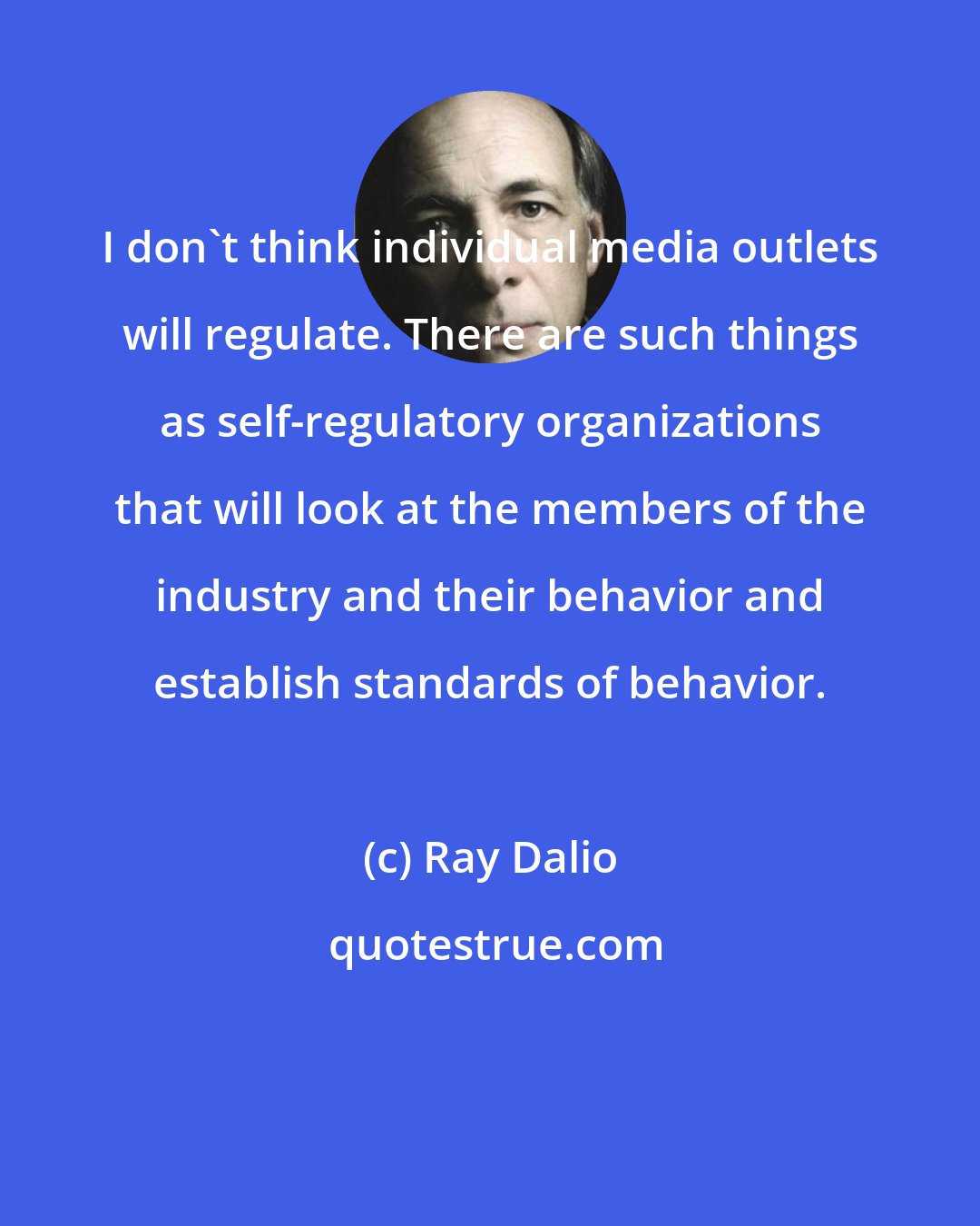 Ray Dalio: I don't think individual media outlets will regulate. There are such things as self-regulatory organizations that will look at the members of the industry and their behavior and establish standards of behavior.