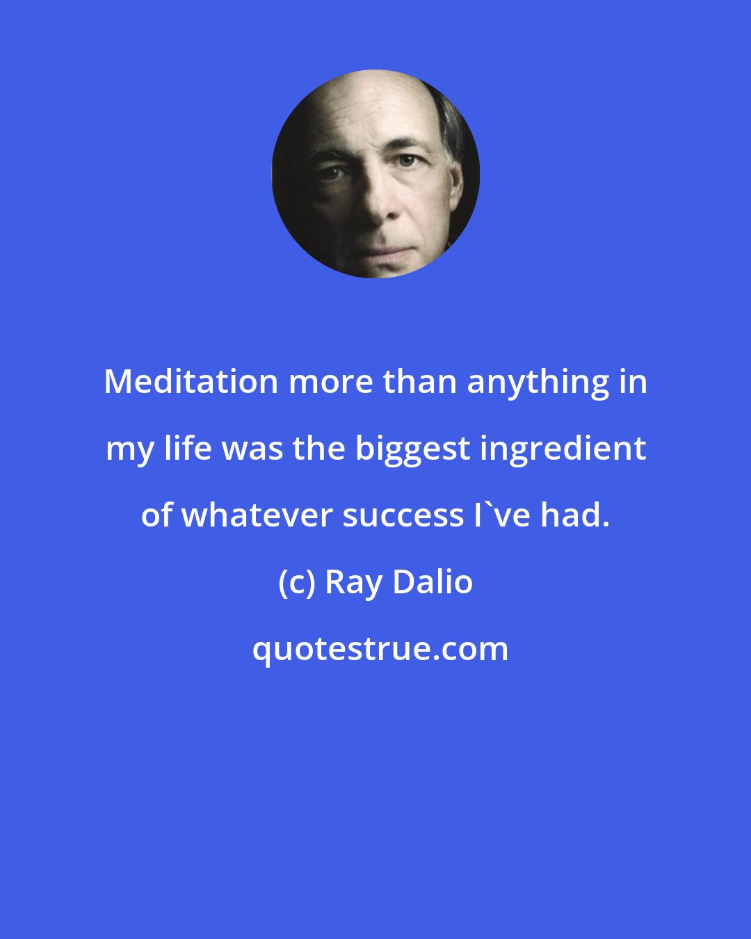 Ray Dalio: Meditation more than anything in my life was the biggest ingredient of whatever success I've had.