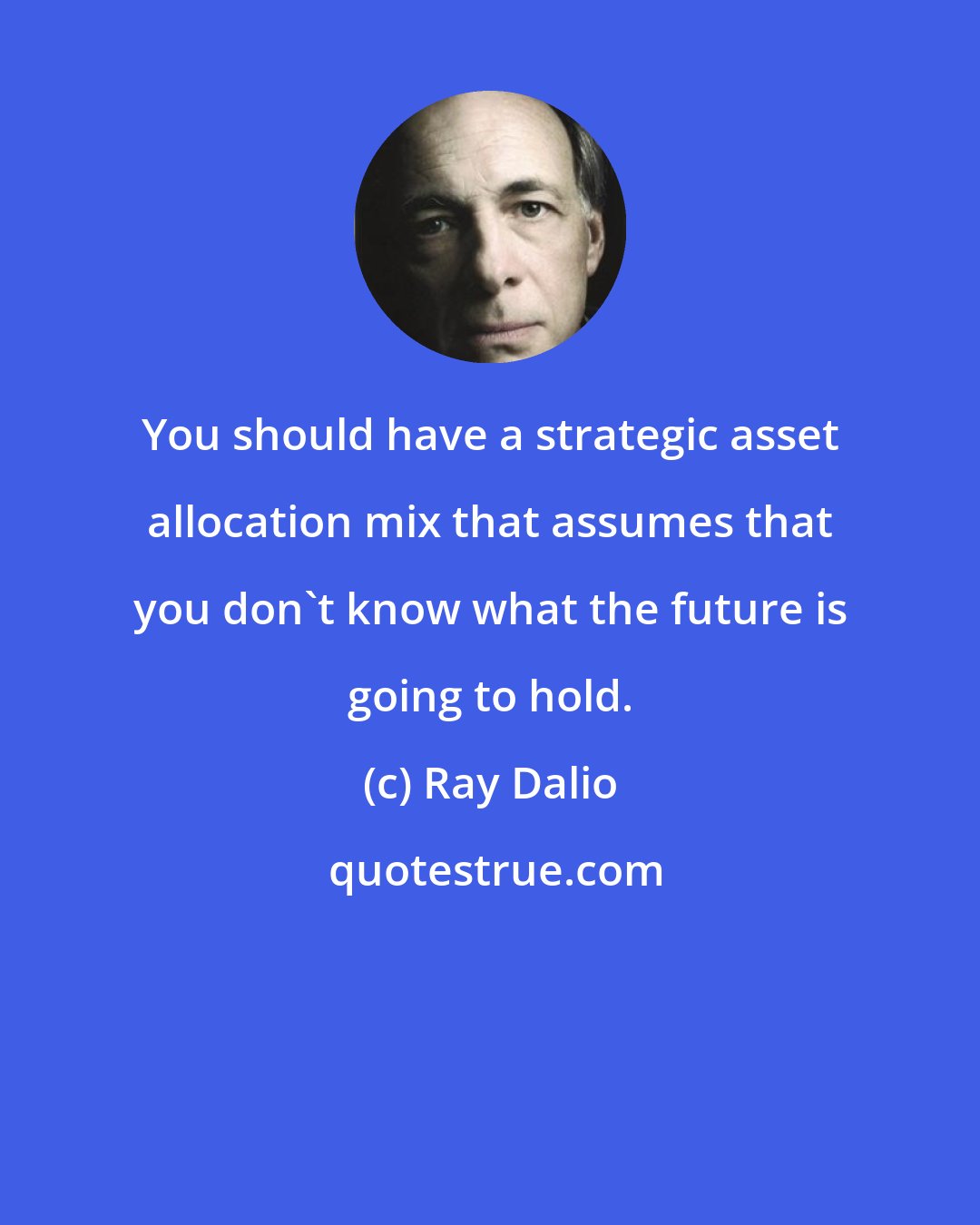 Ray Dalio: You should have a strategic asset allocation mix that assumes that you don't know what the future is going to hold.