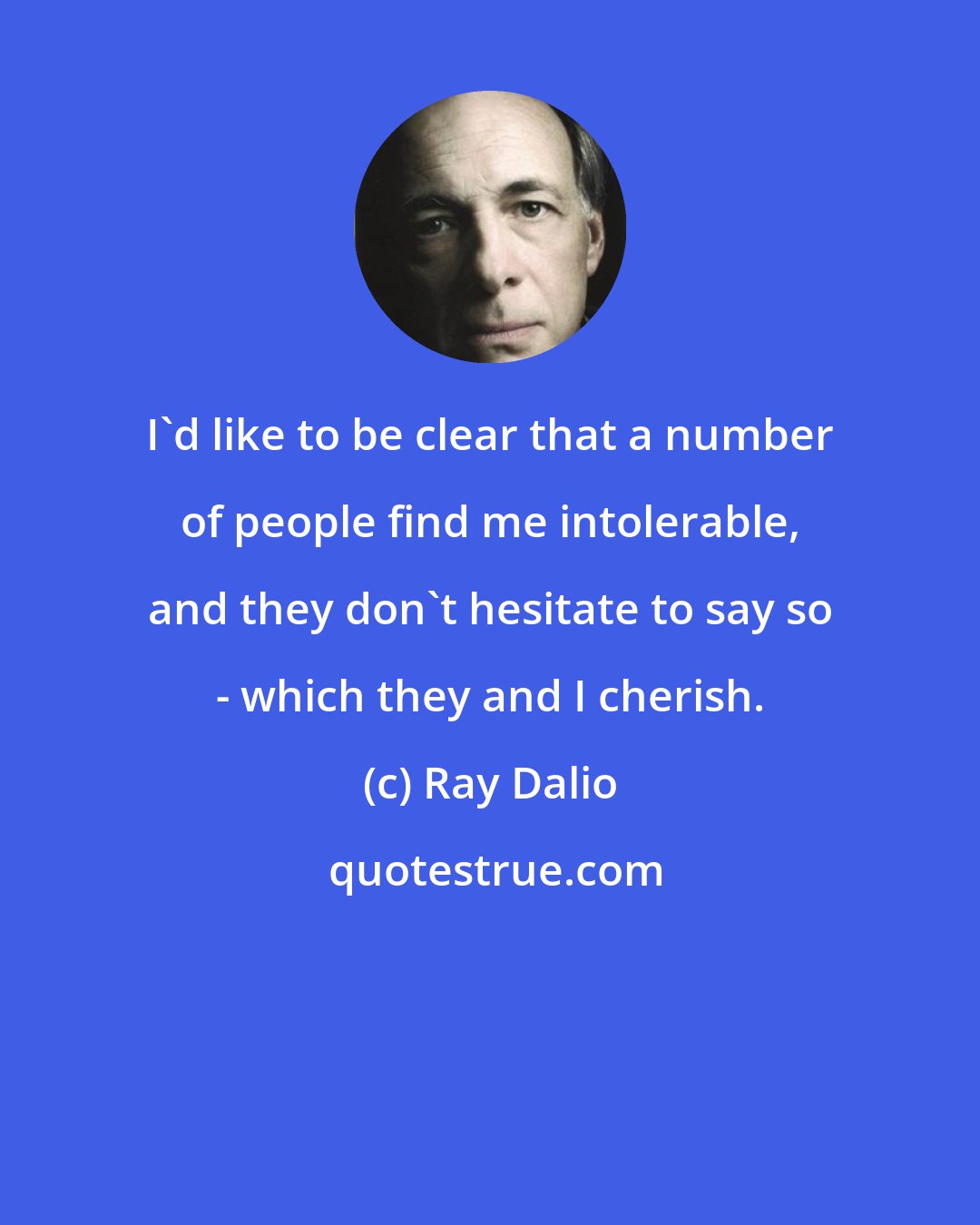 Ray Dalio: I'd like to be clear that a number of people find me intolerable, and they don't hesitate to say so - which they and I cherish.