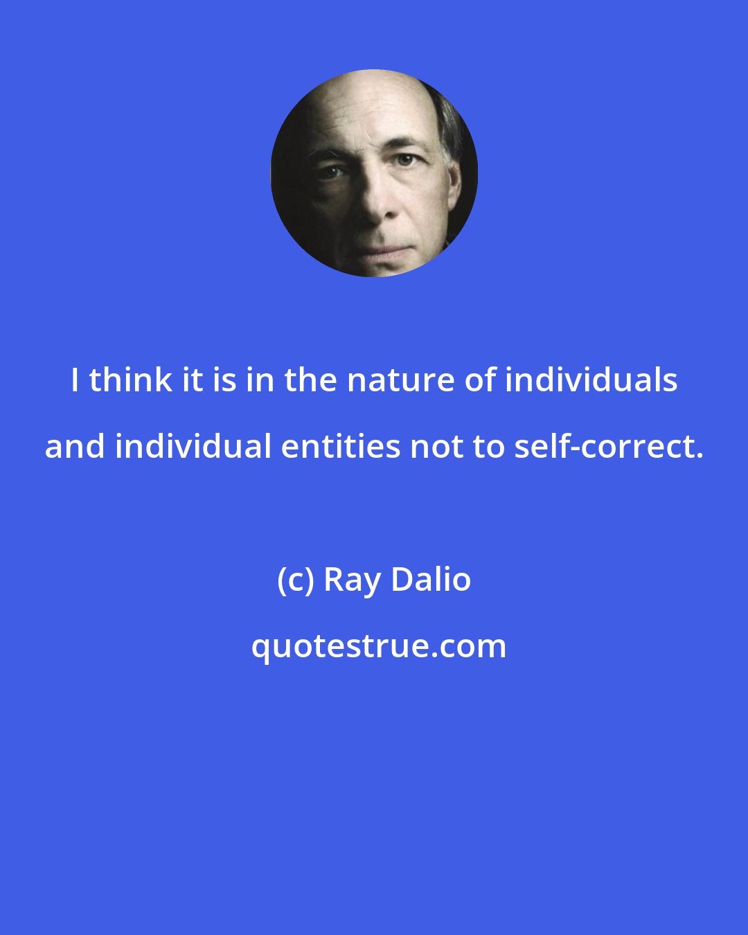 Ray Dalio: I think it is in the nature of individuals and individual entities not to self-correct.