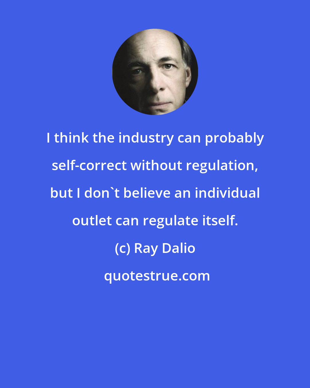 Ray Dalio: I think the industry can probably self-correct without regulation, but I don't believe an individual outlet can regulate itself.