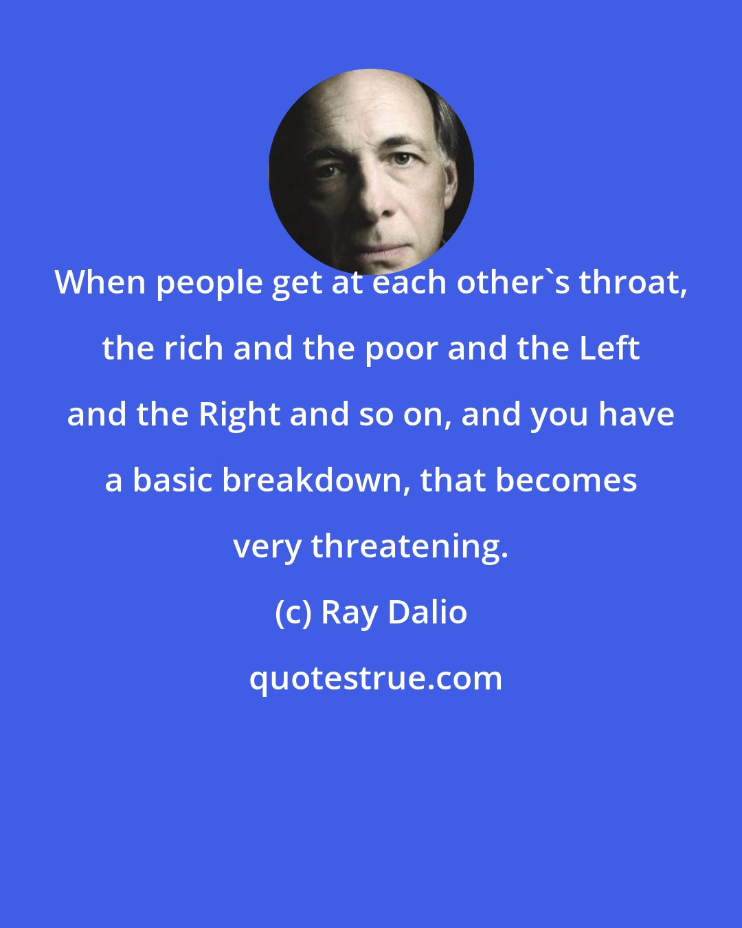 Ray Dalio: When people get at each other's throat, the rich and the poor and the Left and the Right and so on, and you have a basic breakdown, that becomes very threatening.