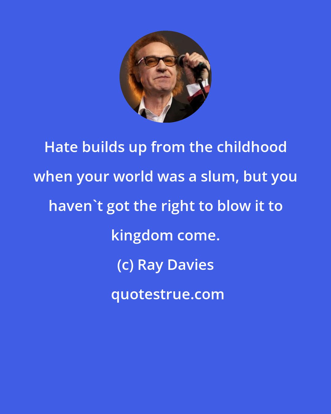 Ray Davies: Hate builds up from the childhood when your world was a slum, but you haven't got the right to blow it to kingdom come.