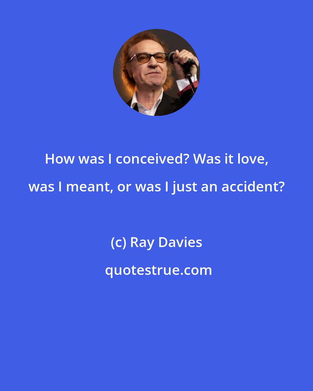 Ray Davies: How was I conceived? Was it love, was I meant, or was I just an accident?