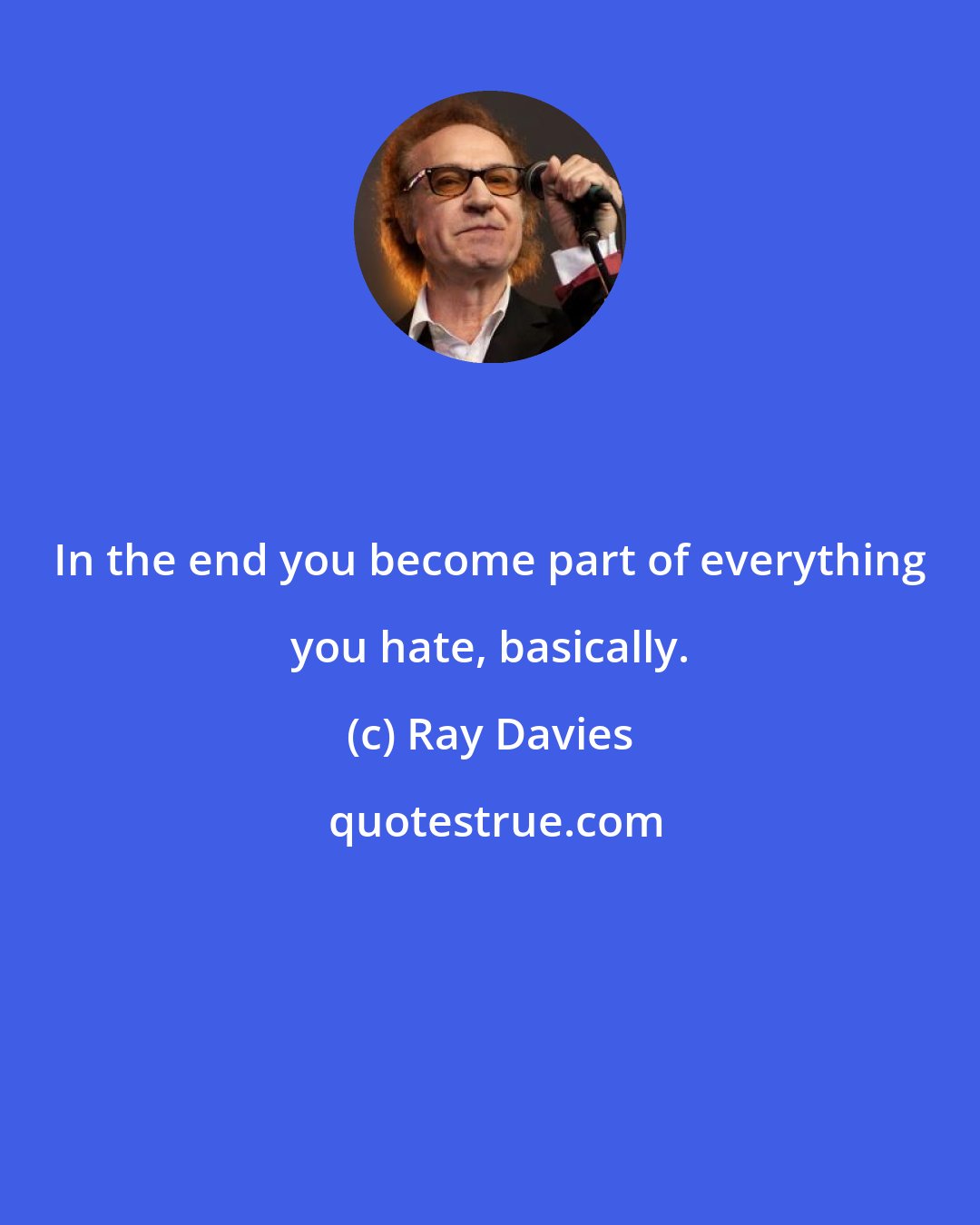 Ray Davies: In the end you become part of everything you hate, basically.