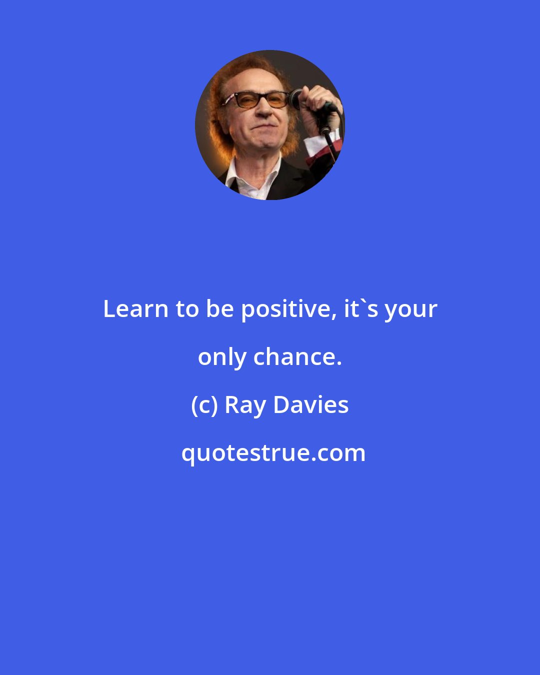 Ray Davies: Learn to be positive, it's your only chance.