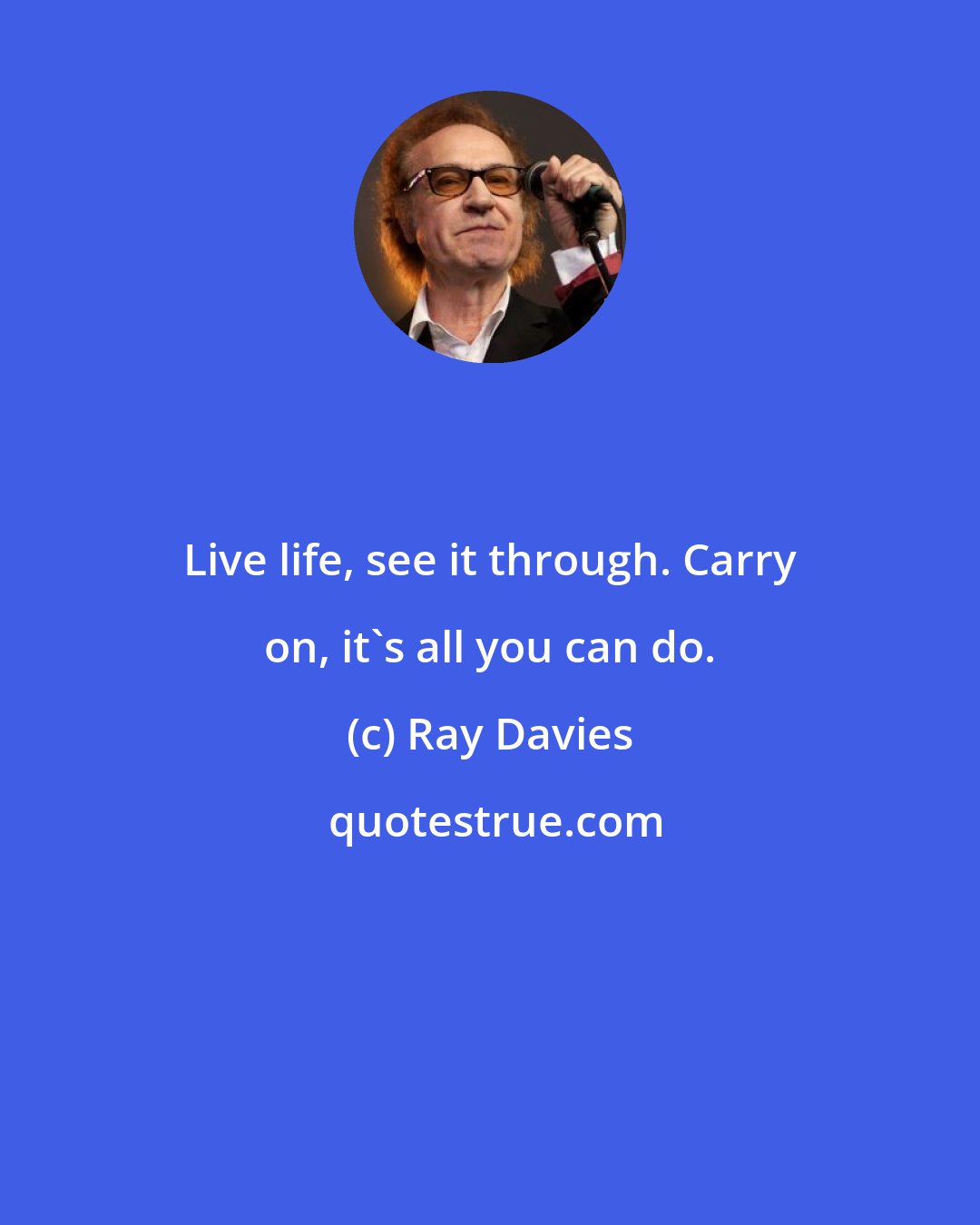 Ray Davies: Live life, see it through. Carry on, it's all you can do.