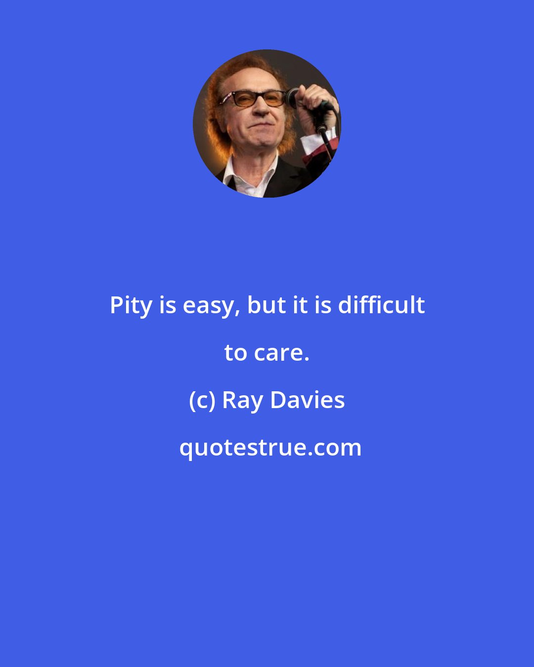 Ray Davies: Pity is easy, but it is difficult to care.