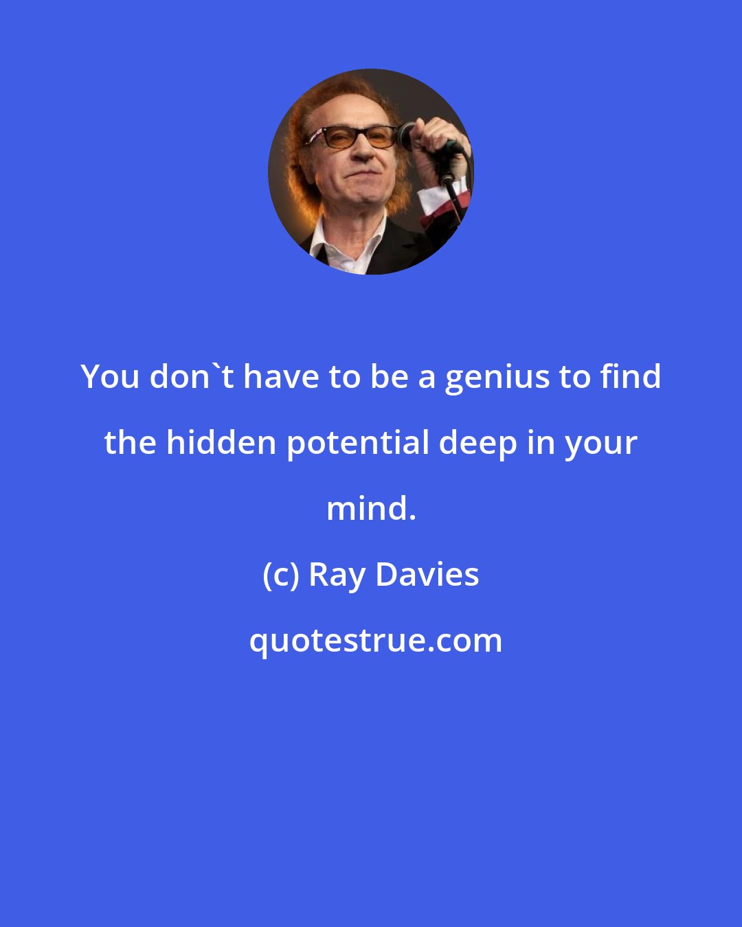 Ray Davies: You don't have to be a genius to find the hidden potential deep in your mind.