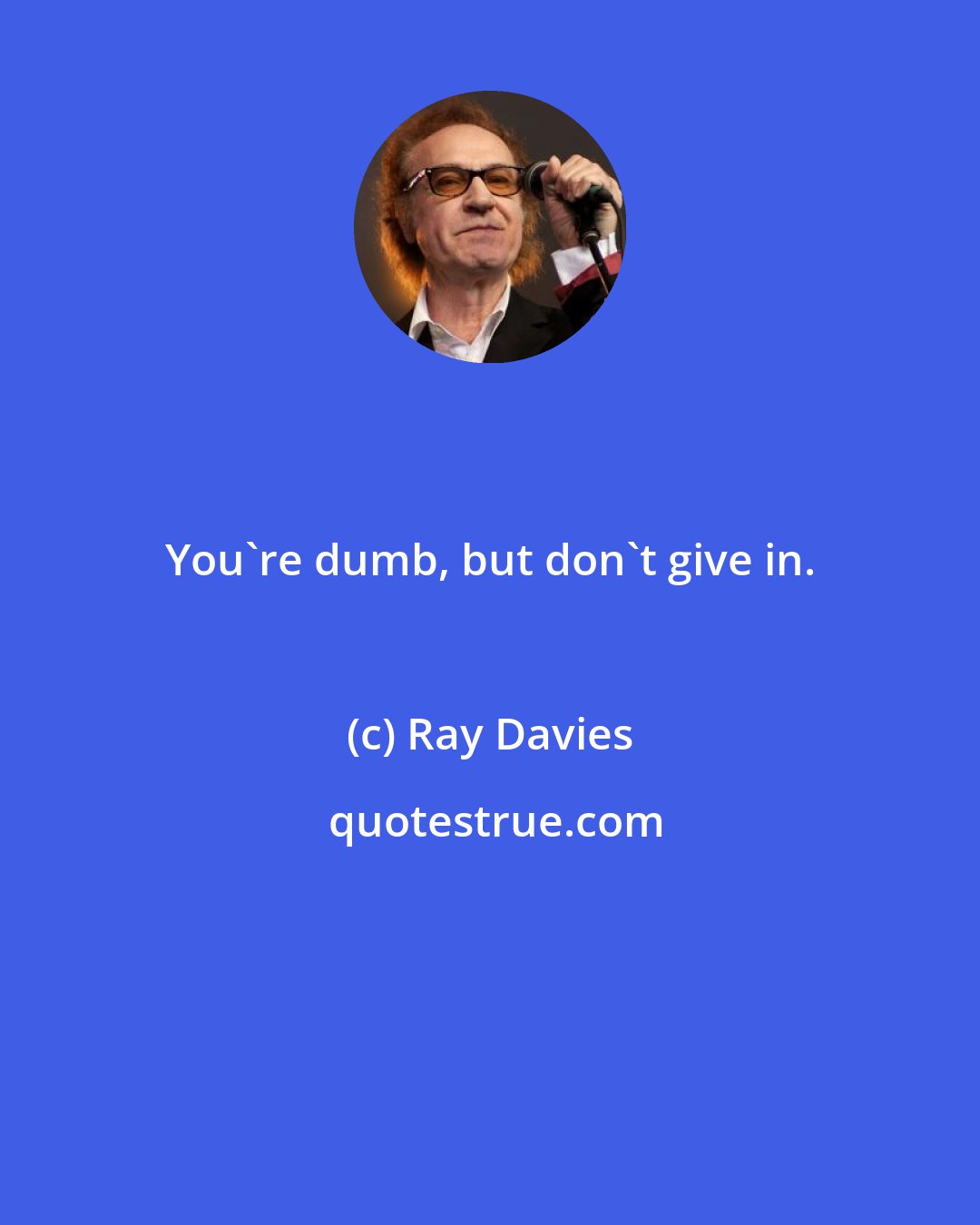 Ray Davies: You're dumb, but don't give in.