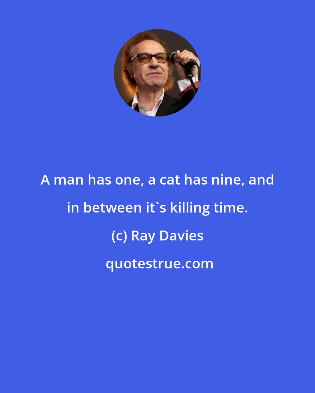 Ray Davies: A man has one, a cat has nine, and in between it's killing time.