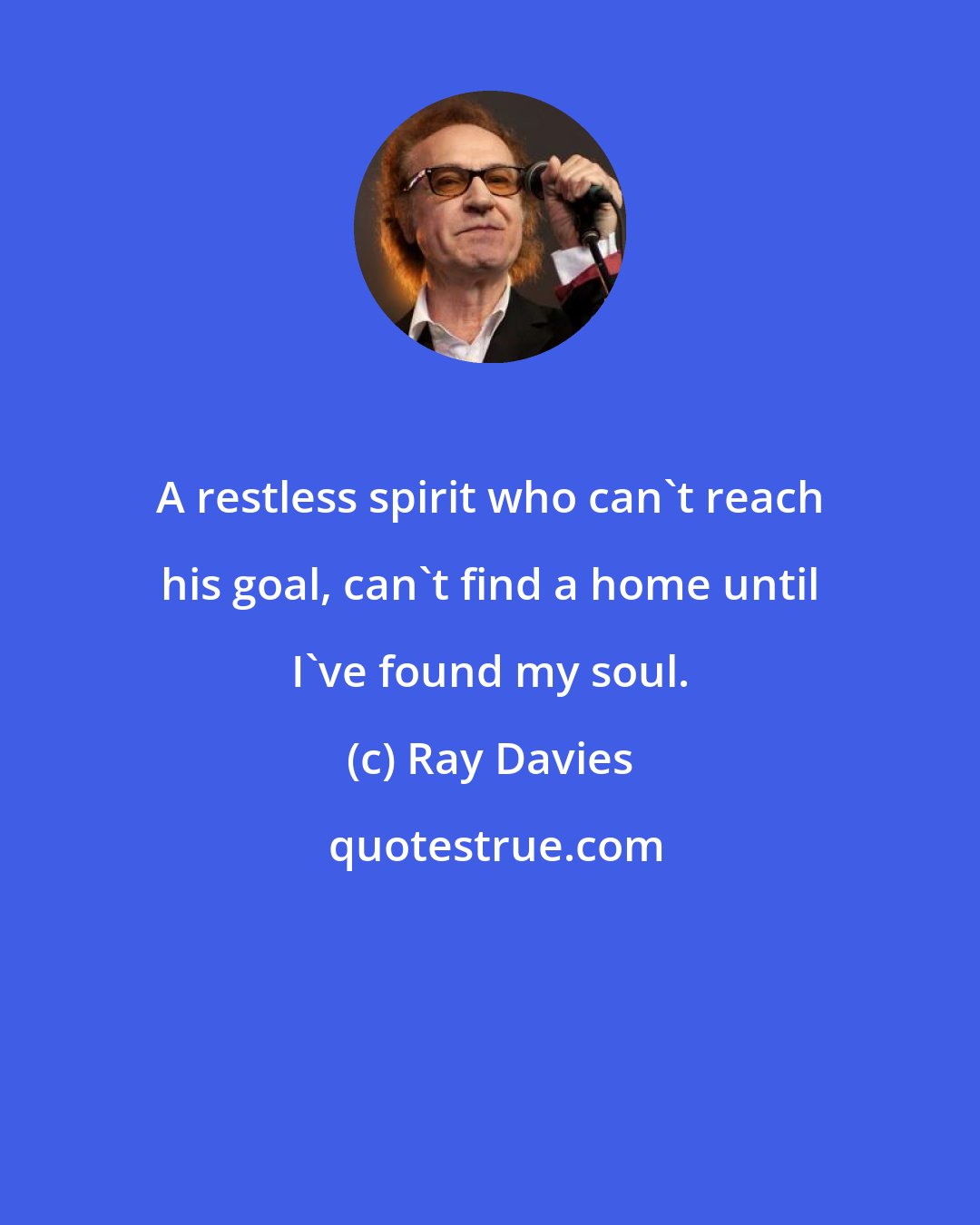 Ray Davies: A restless spirit who can't reach his goal, can't find a home until I've found my soul.