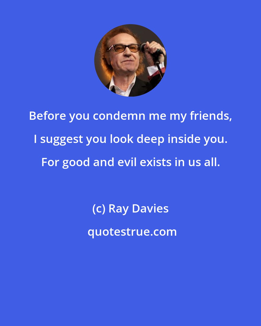 Ray Davies: Before you condemn me my friends, I suggest you look deep inside you. For good and evil exists in us all.