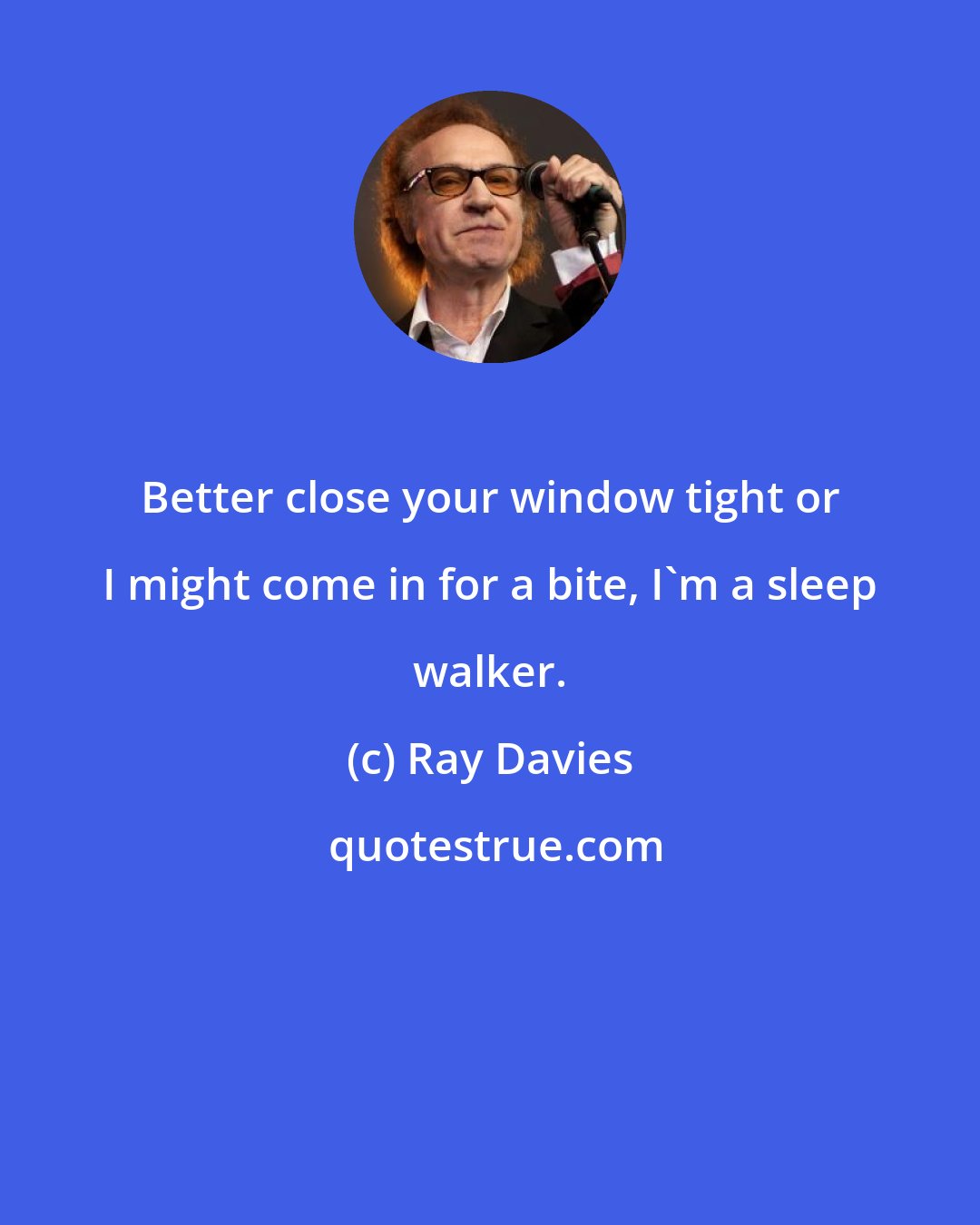 Ray Davies: Better close your window tight or I might come in for a bite, I'm a sleep walker.
