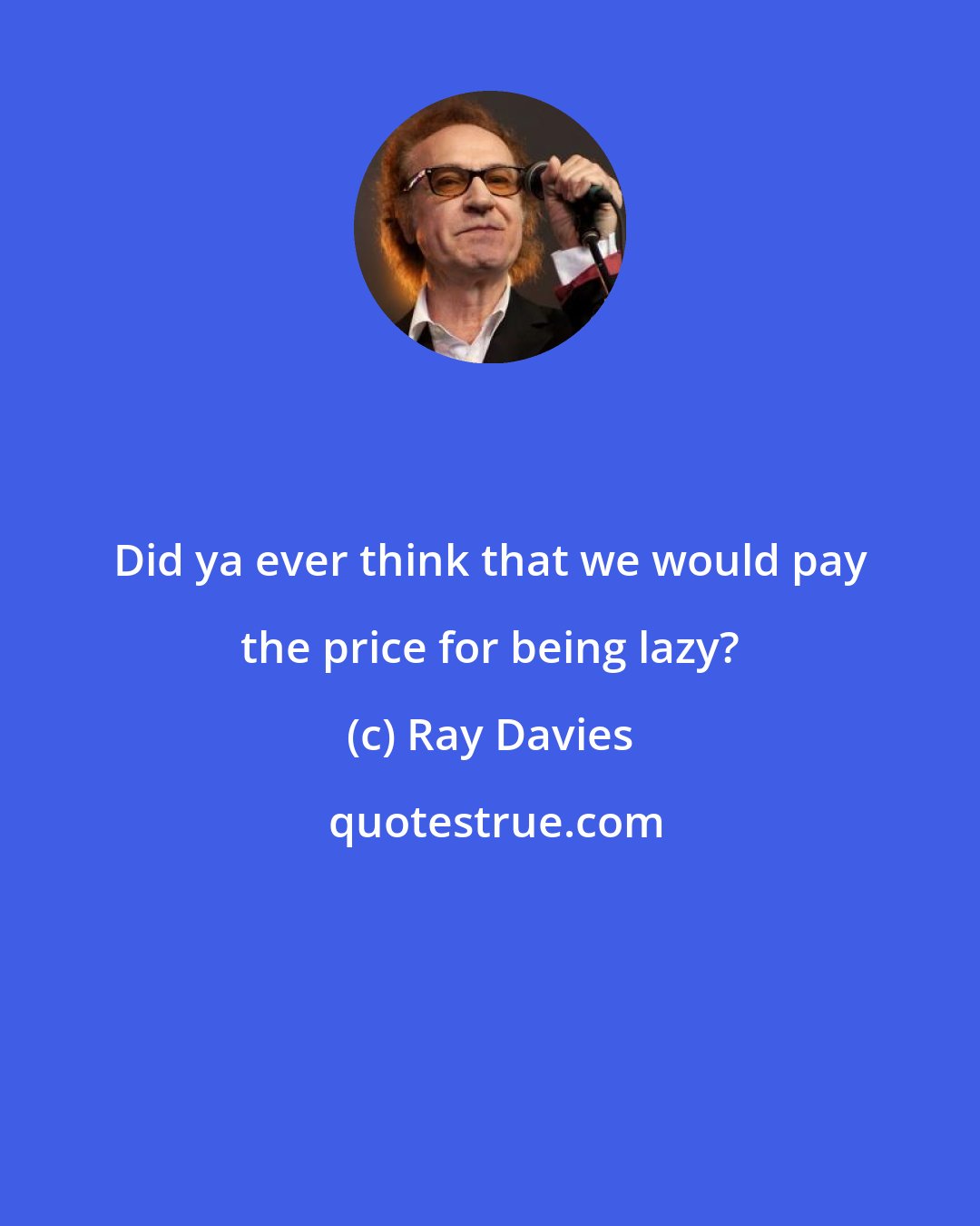 Ray Davies: Did ya ever think that we would pay the price for being lazy?