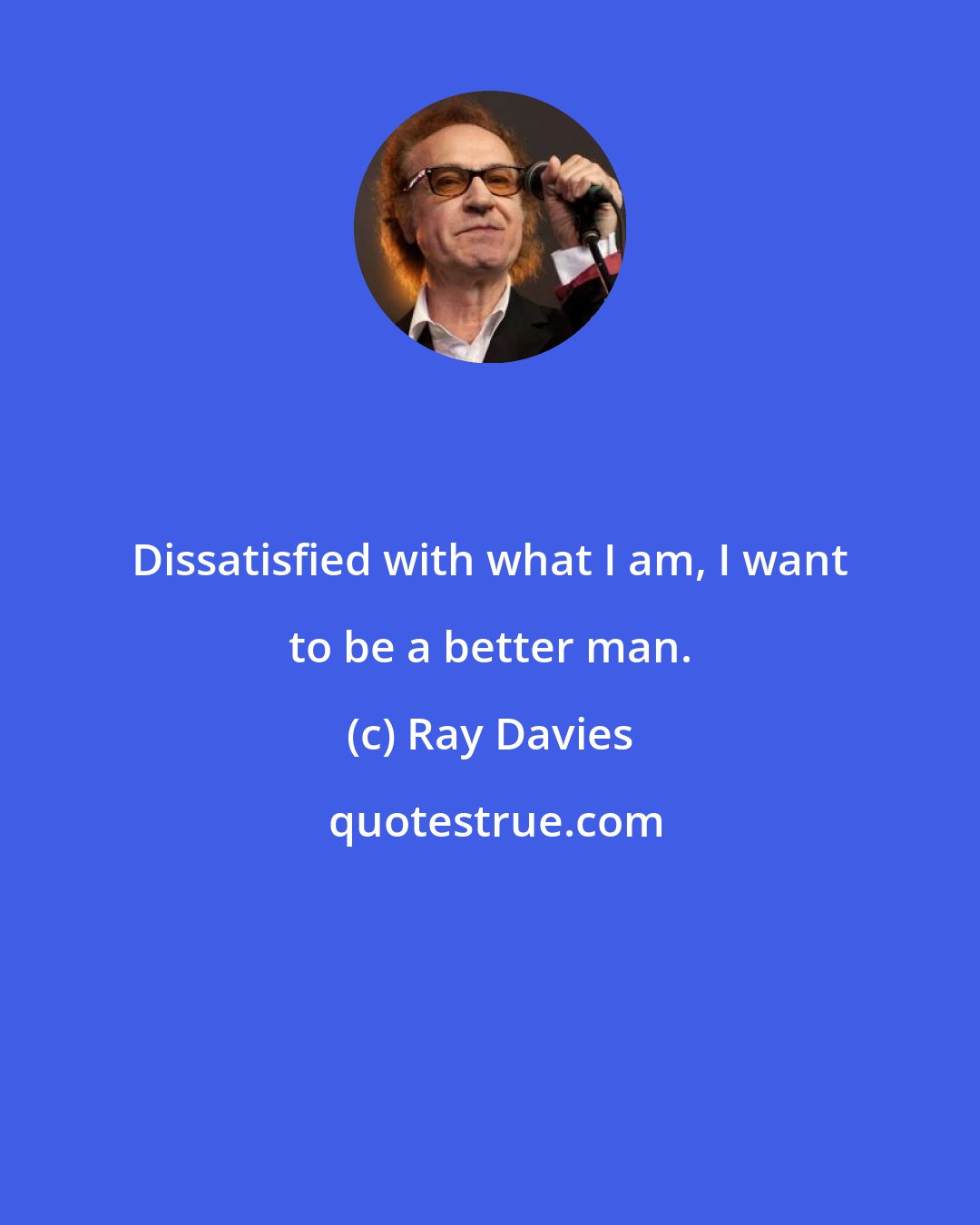 Ray Davies: Dissatisfied with what I am, I want to be a better man.