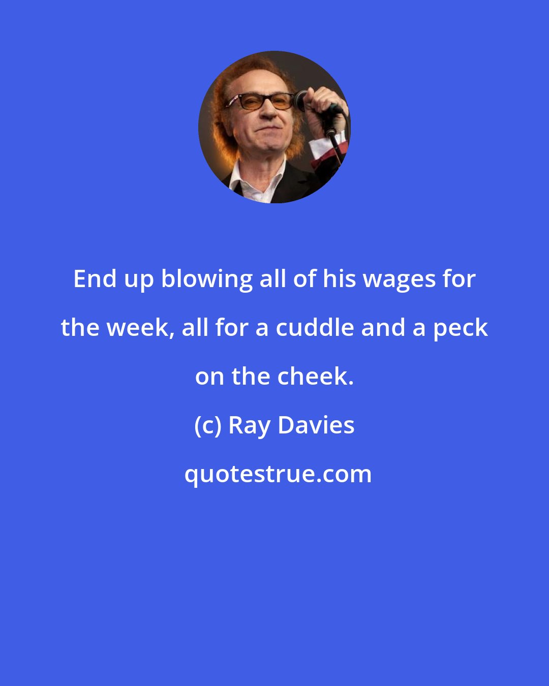 Ray Davies: End up blowing all of his wages for the week, all for a cuddle and a peck on the cheek.