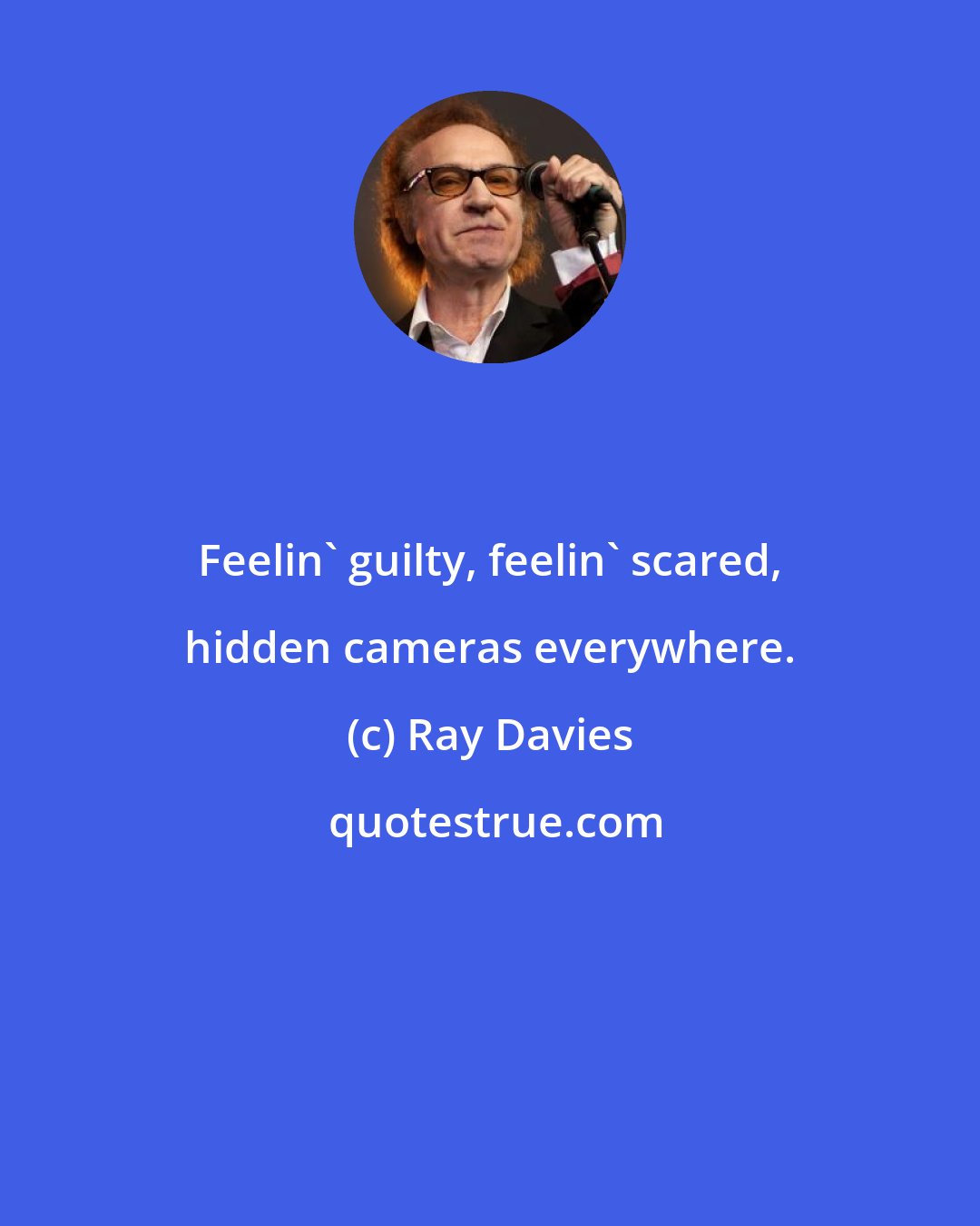 Ray Davies: Feelin' guilty, feelin' scared, hidden cameras everywhere.