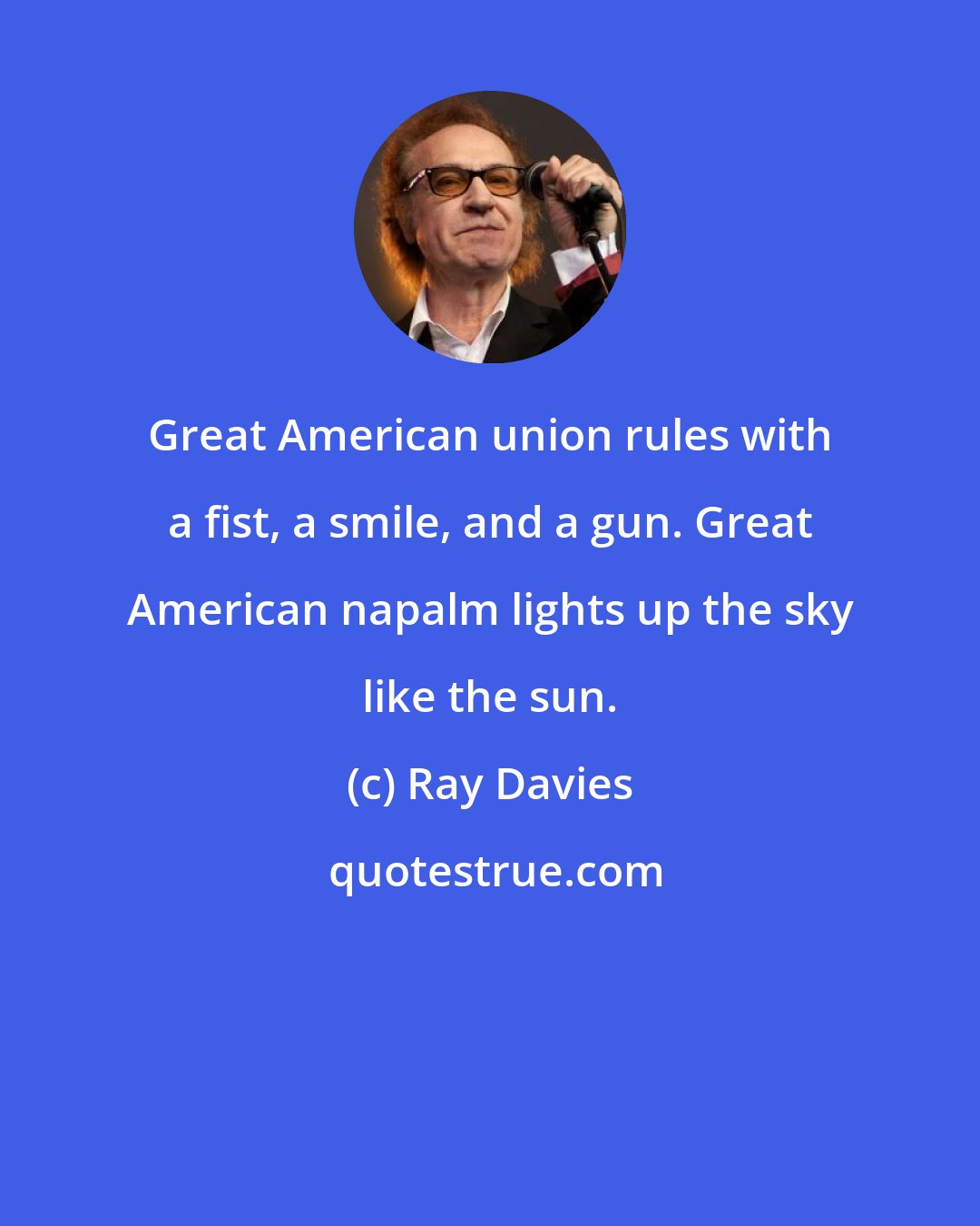 Ray Davies: Great American union rules with a fist, a smile, and a gun. Great American napalm lights up the sky like the sun.