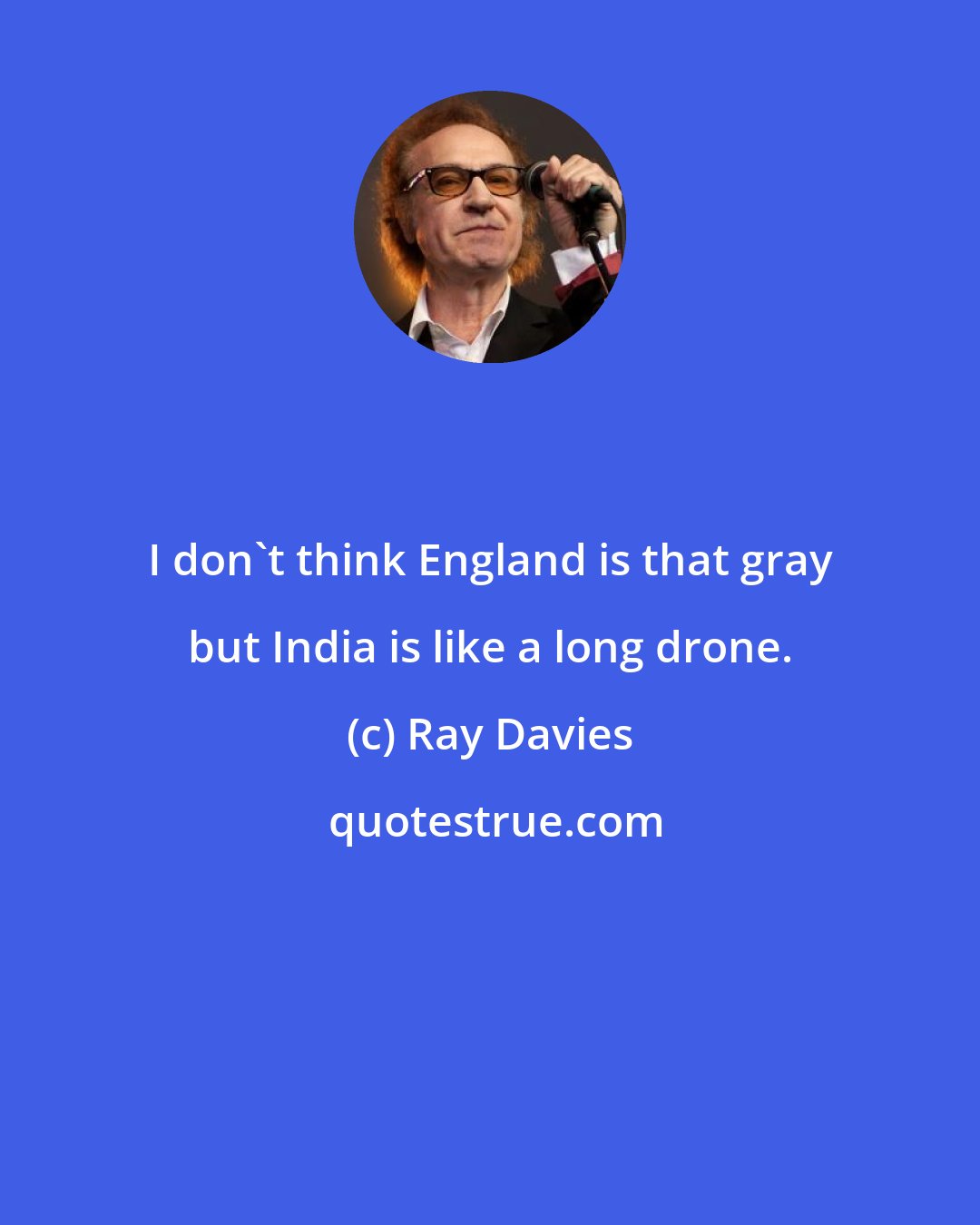 Ray Davies: I don't think England is that gray but India is like a long drone.