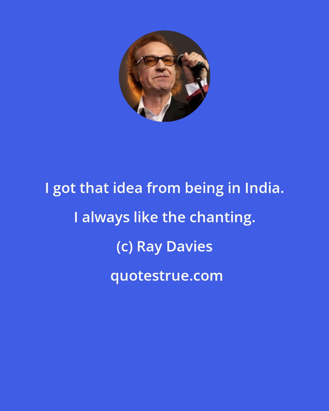 Ray Davies: I got that idea from being in India. I always like the chanting.