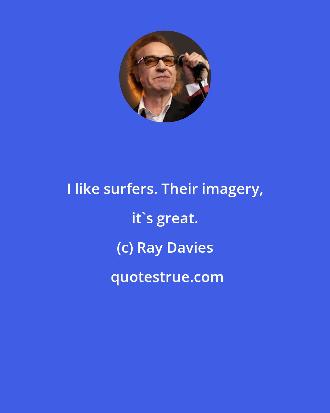 Ray Davies: I like surfers. Their imagery, it's great.