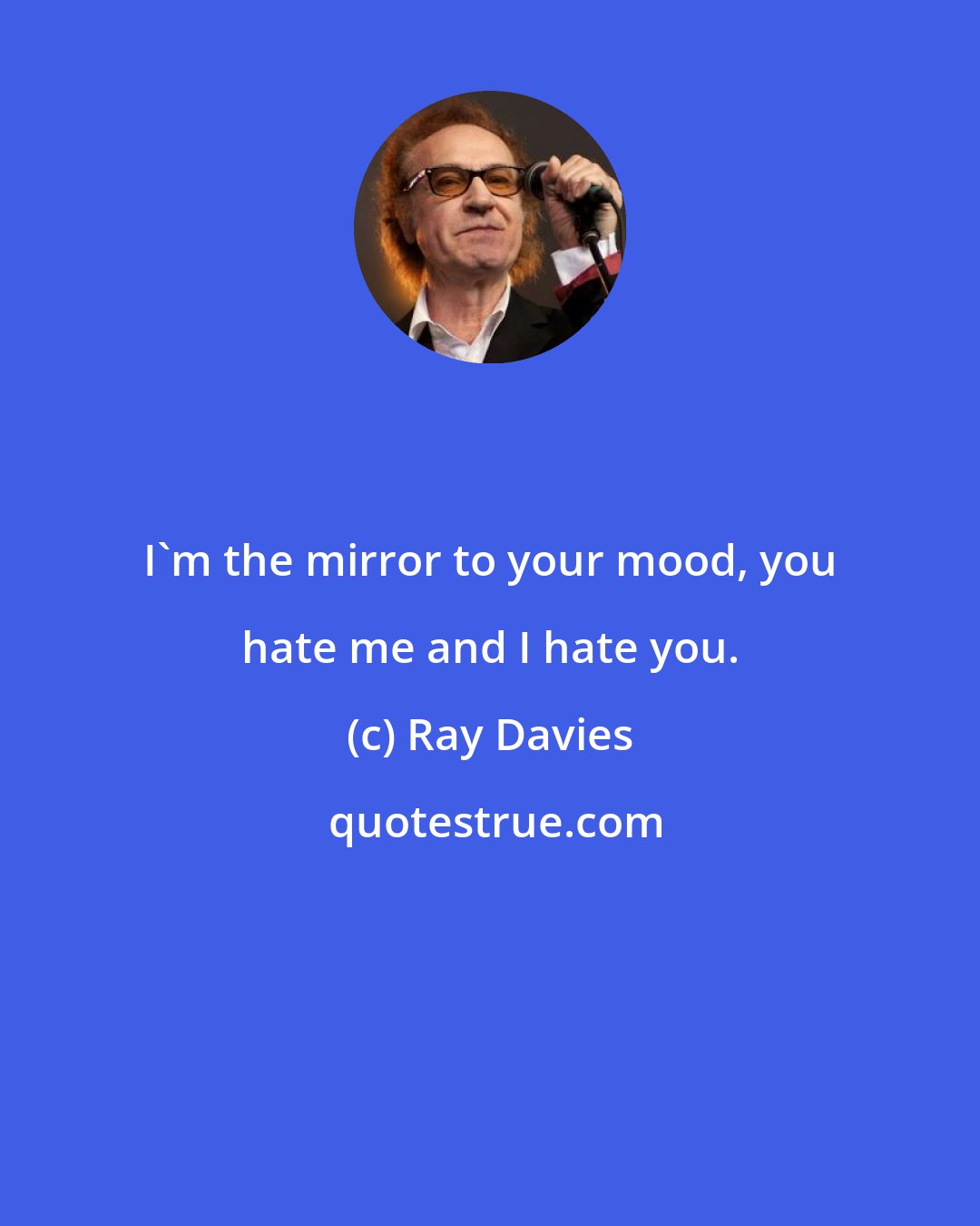 Ray Davies: I'm the mirror to your mood, you hate me and I hate you.